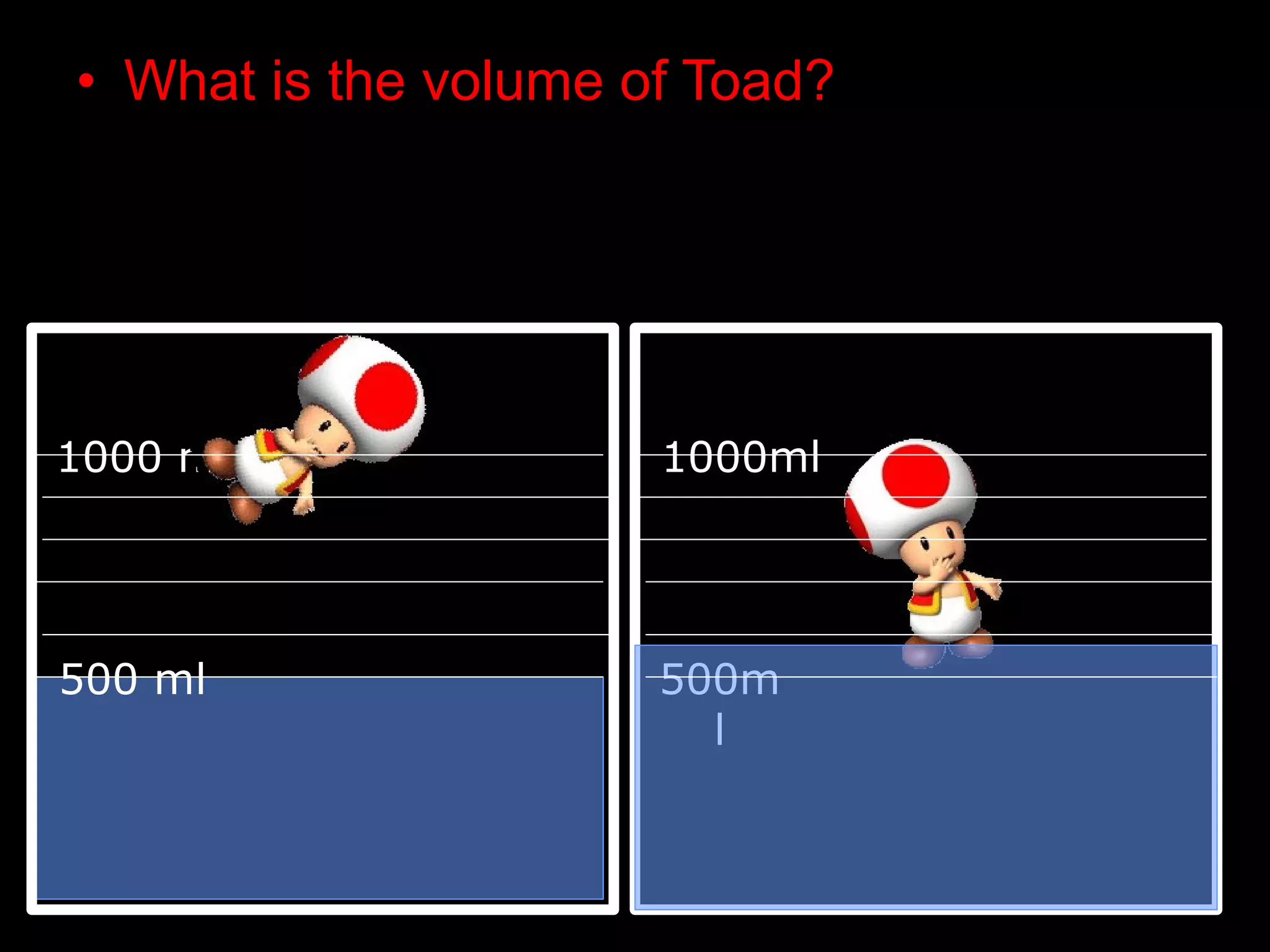 • What is the volume of Toad?
1000 ml
500 ml 500m
l
1000ml
 