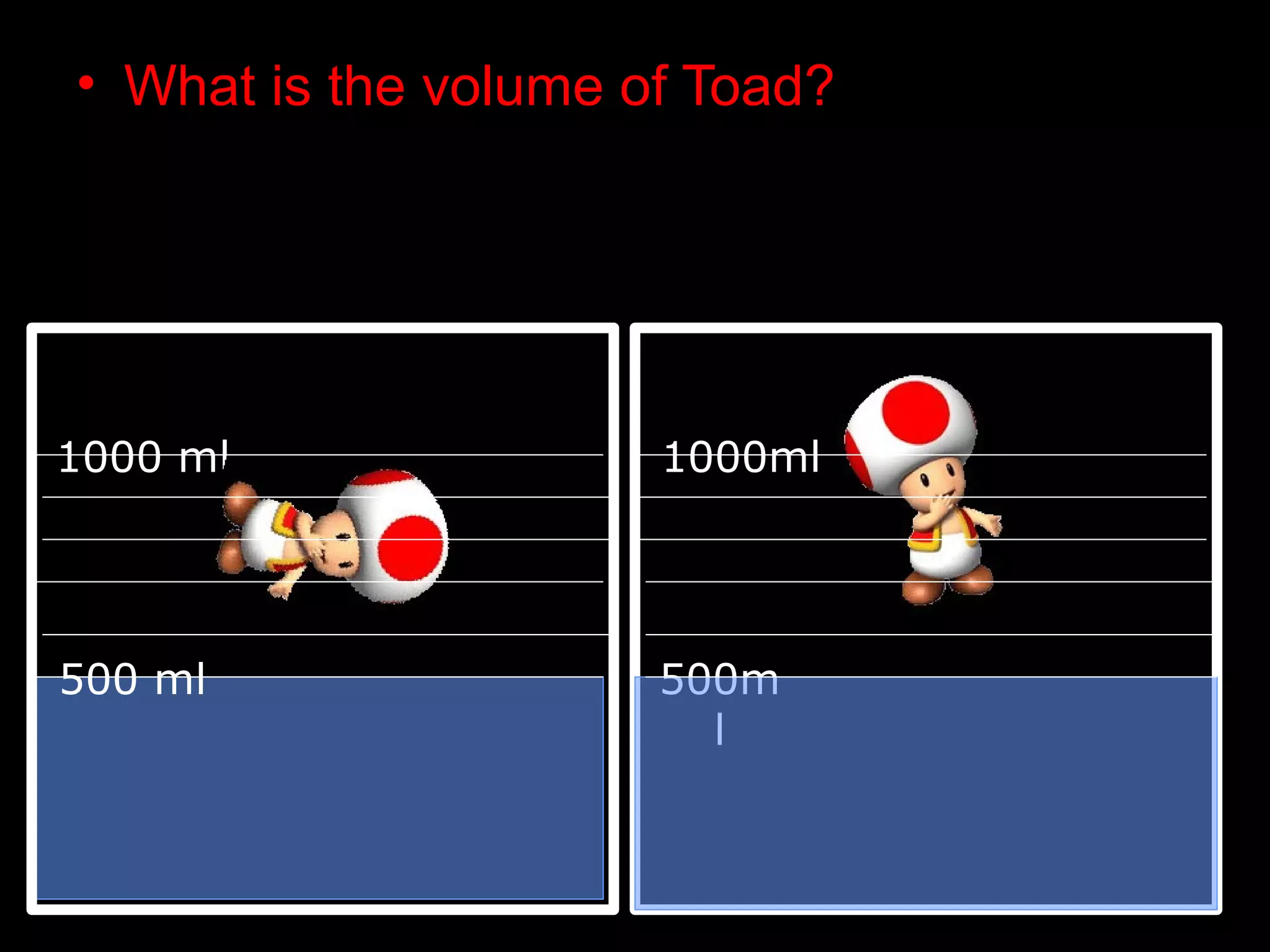 • What is the volume of Toad?
1000 ml 1000ml
500 ml 500m
l
 