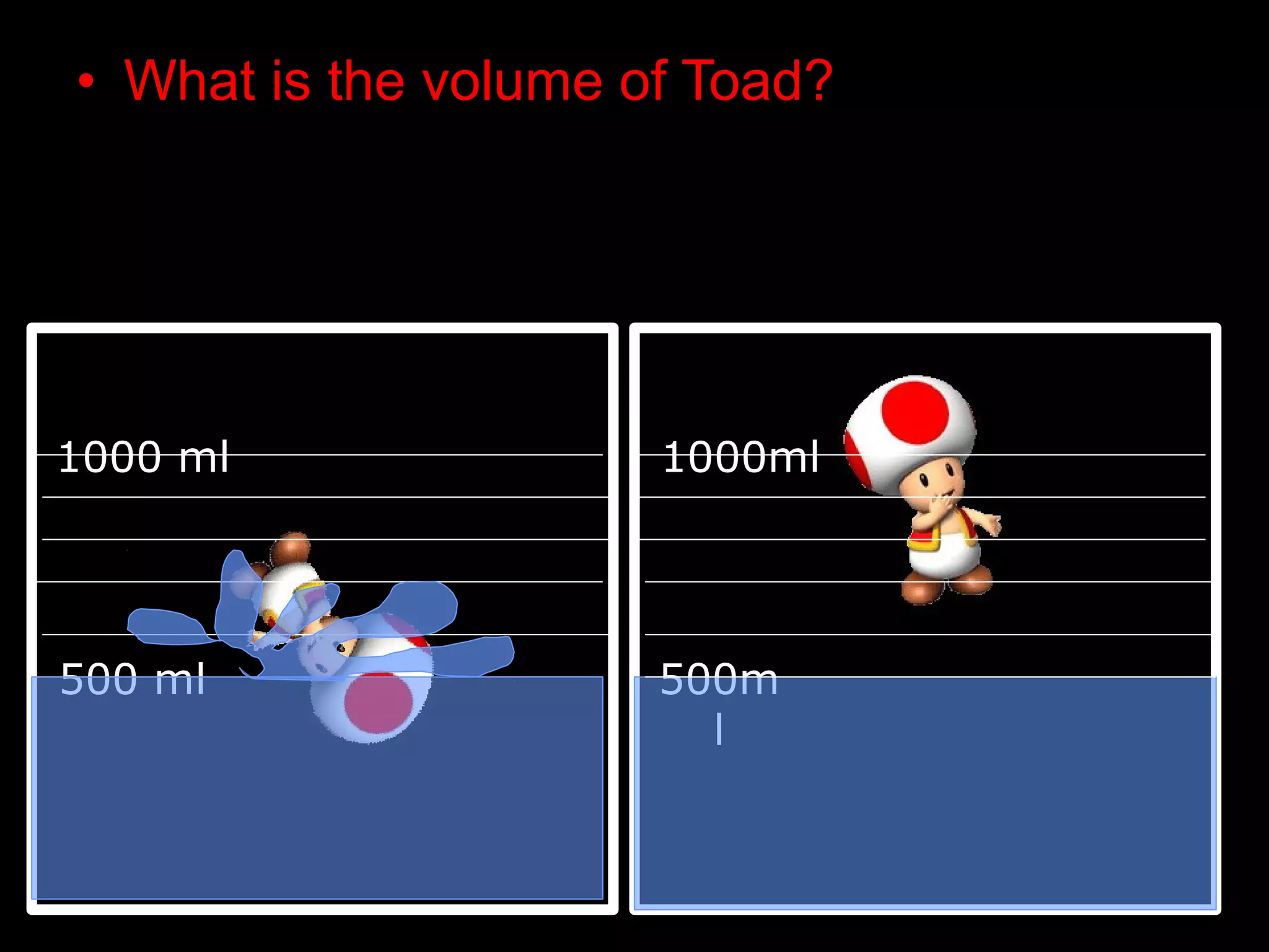 • What is the volume of Toad?
1000 ml 1000ml
500 ml 500m
l
 