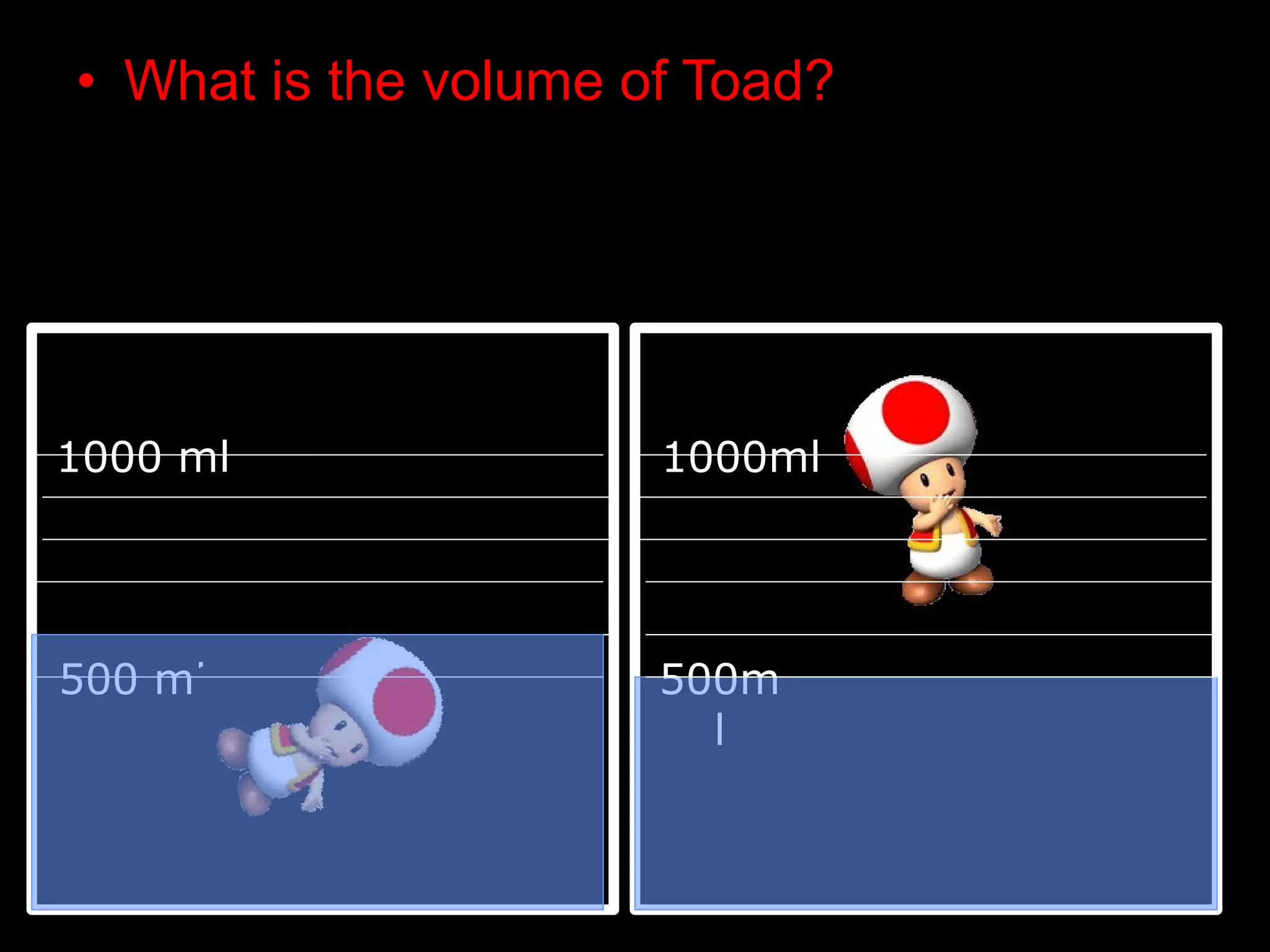 • What is the volume of Toad?
1000 ml 1000ml
500 ml 500m
l
 
