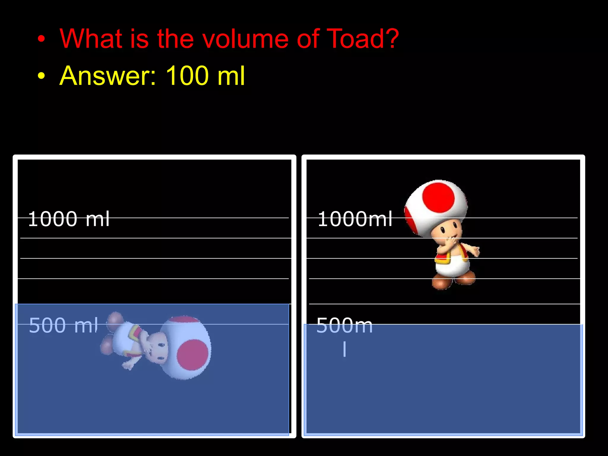 • What is the volume of Toad?
• Answer: 100 ml
1000 ml 1000ml
500 ml 500m
l
 