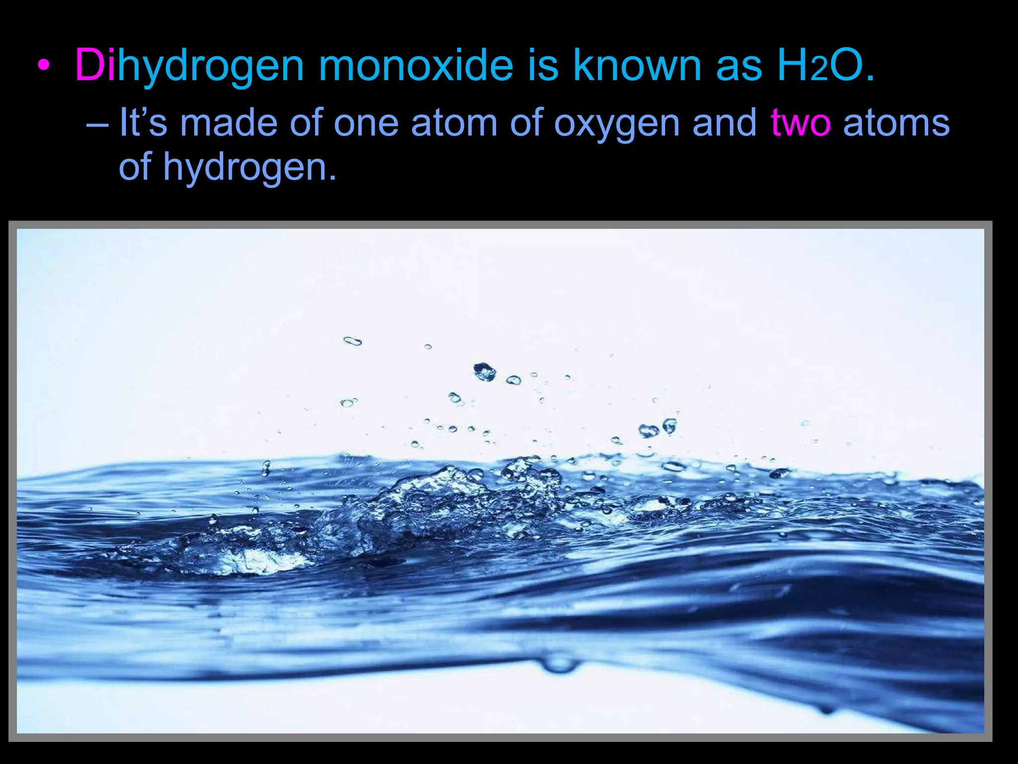 • Dihydrogen monoxide is known as H2O.
– It’s made of one atom of oxygen and two atoms
of hydrogen.
 