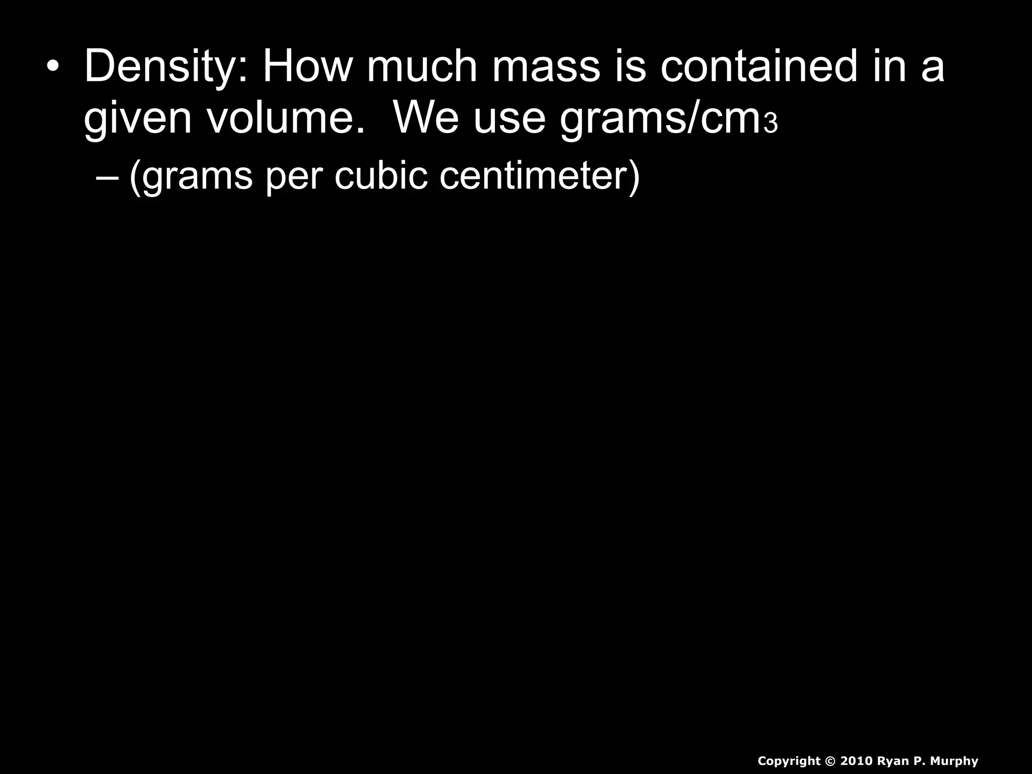 • Density: How much mass is contained in a
given volume. We use grams/cm3
– (grams per cubic centimeter)
Copyright © 2010 Ryan P. Murphy
 