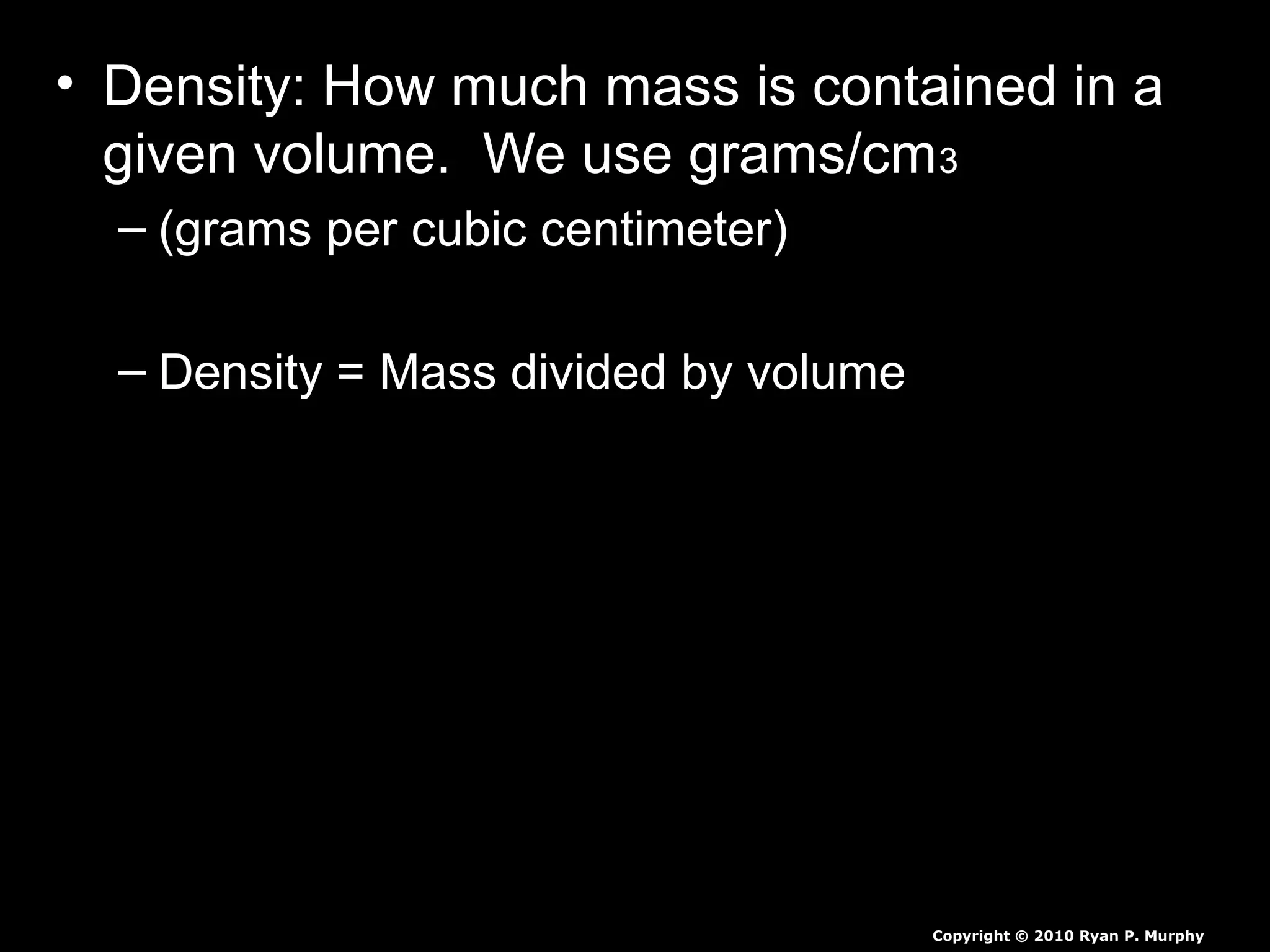 • Density: How much mass is contained in a
given volume. We use grams/cm3
– (grams per cubic centimeter)
– Density = Mass divided by volume
Copyright © 2010 Ryan P. Murphy
 
