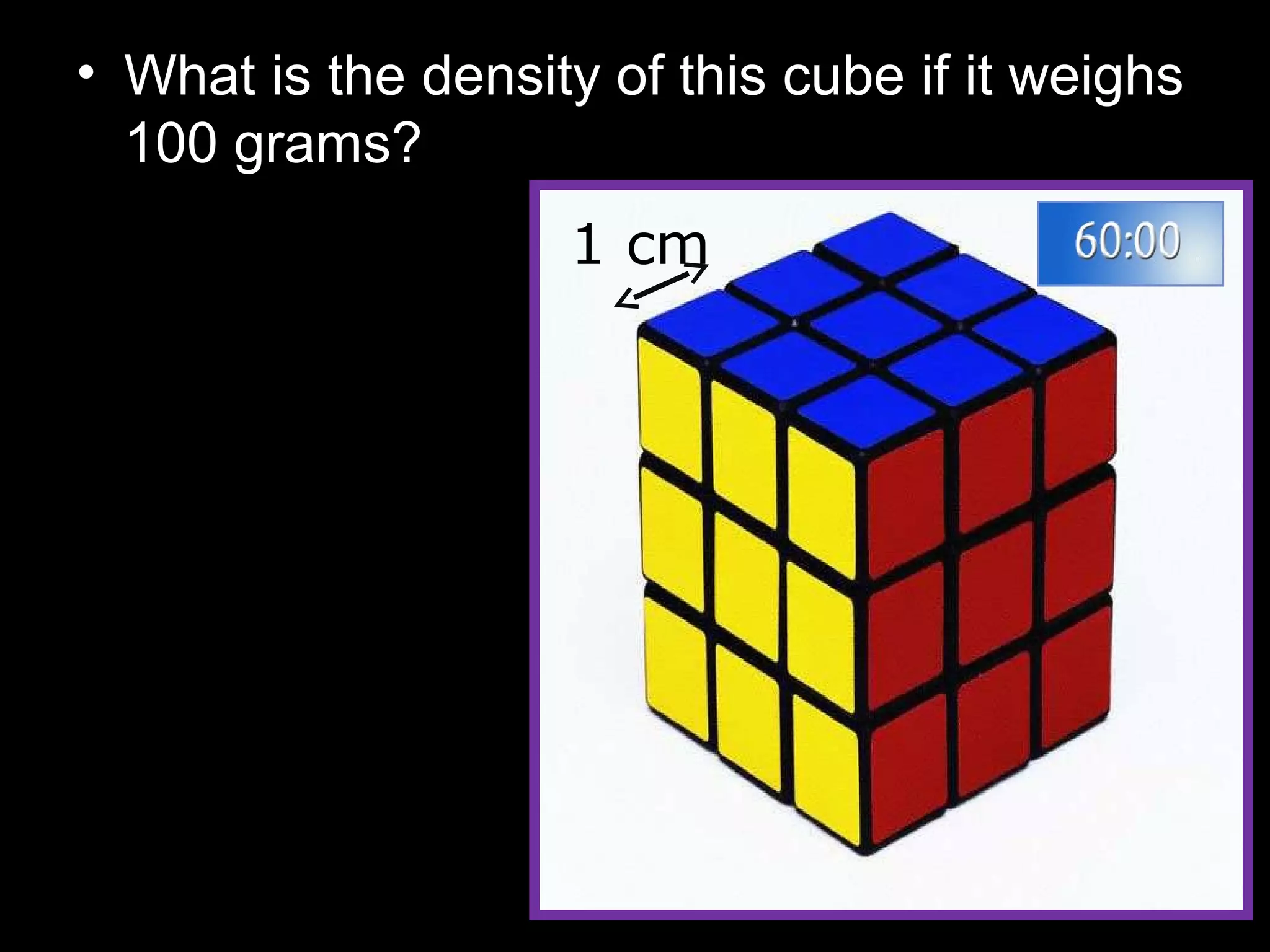 • What is the density of this cube if it weighs
100 grams?
1 cm
 