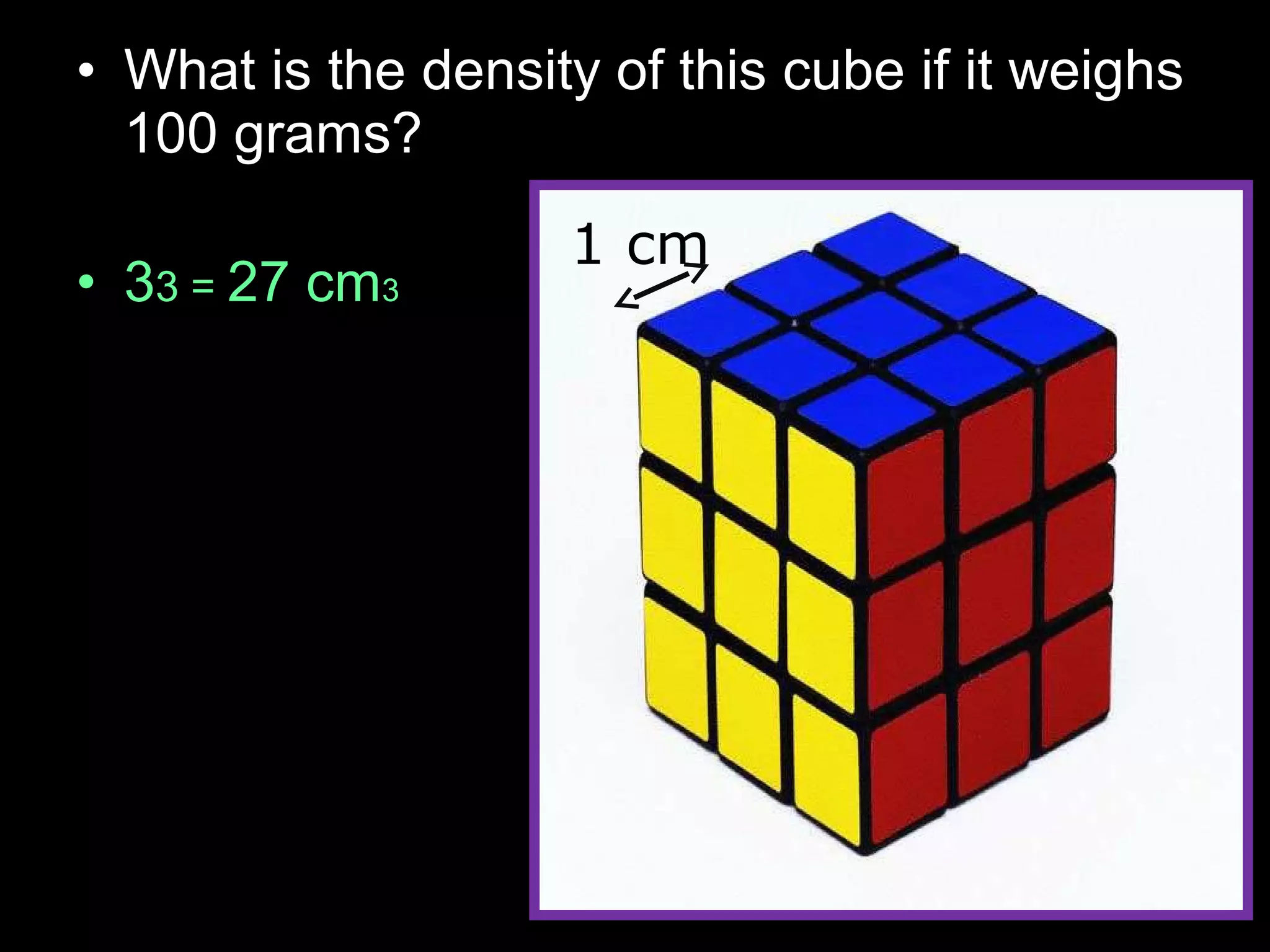 • What is the density of this cube if it weighs
100 grams?
• 33 = 27 cm3
1 cm
 