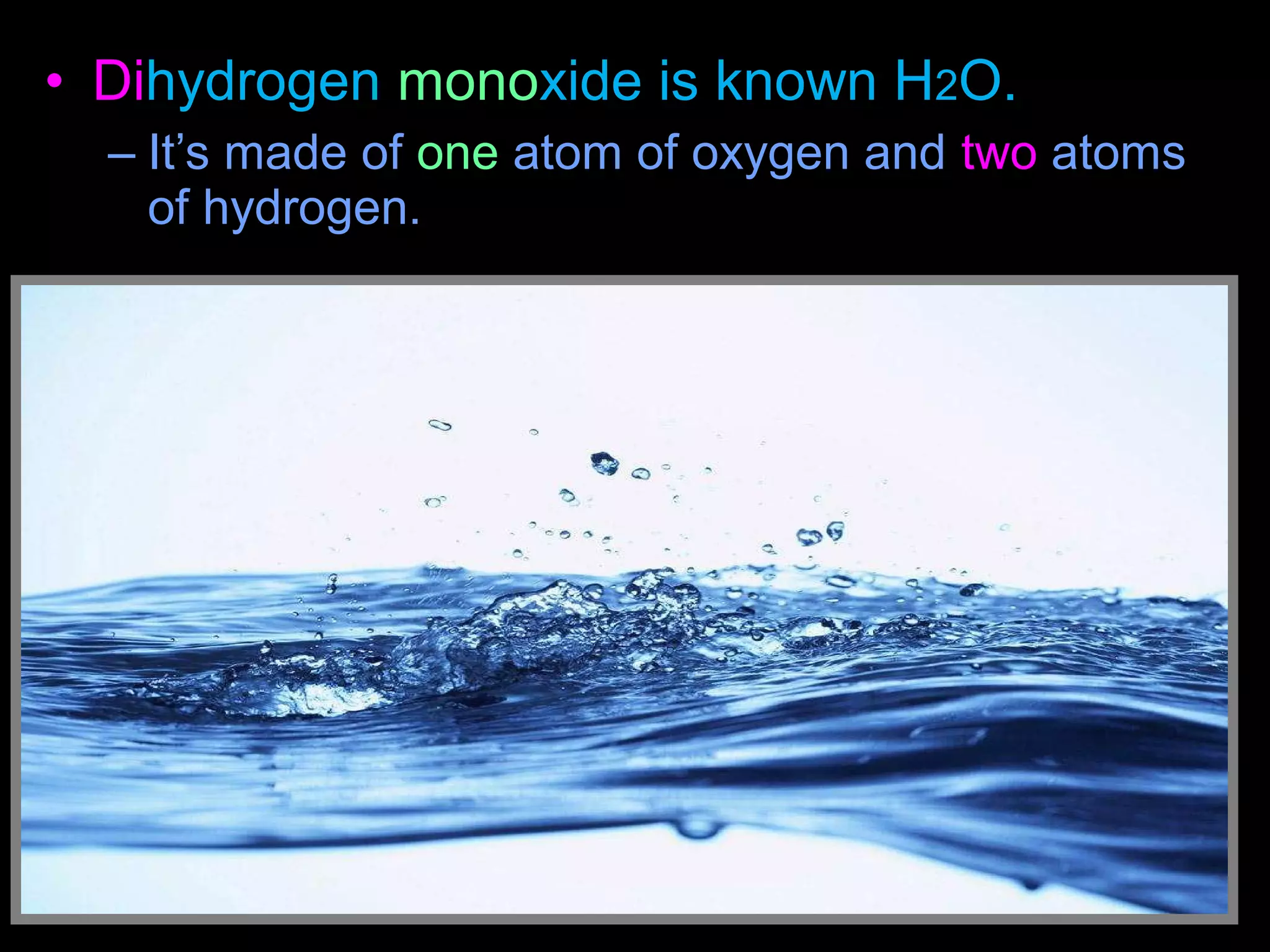 • Dihydrogen monoxide is known H2O.
– It’s made of one atom of oxygen and two atoms
of hydrogen.
 