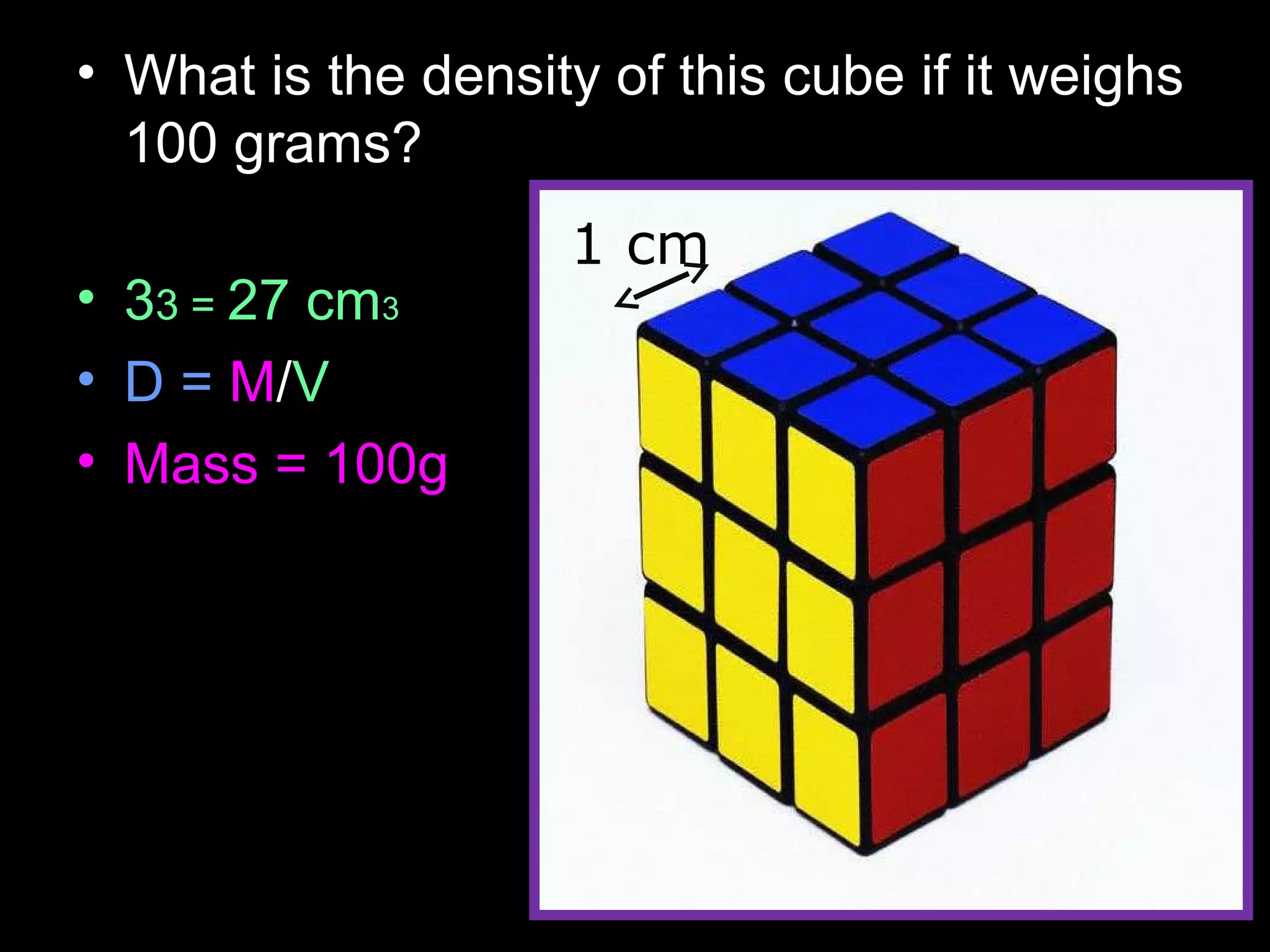 • What is the density of this cube if it weighs
100 grams?
• 33 = 27 cm3
• D = M/V
• Mass = 100g
1 cm
 