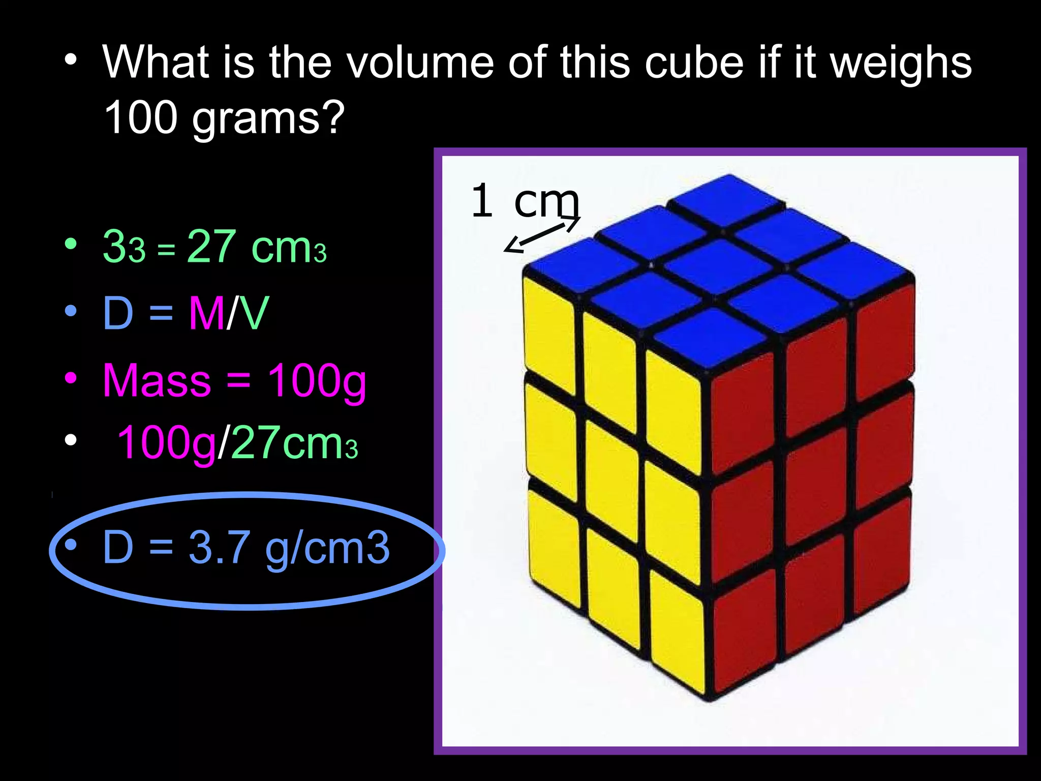• What is the volume of this cube if it weighs
100 grams?
• 33 = 27 cm3
• D = M/V
• Mass = 100g
• 100g/27cm3
• D = 3.7 g/cm3
1 cm
 