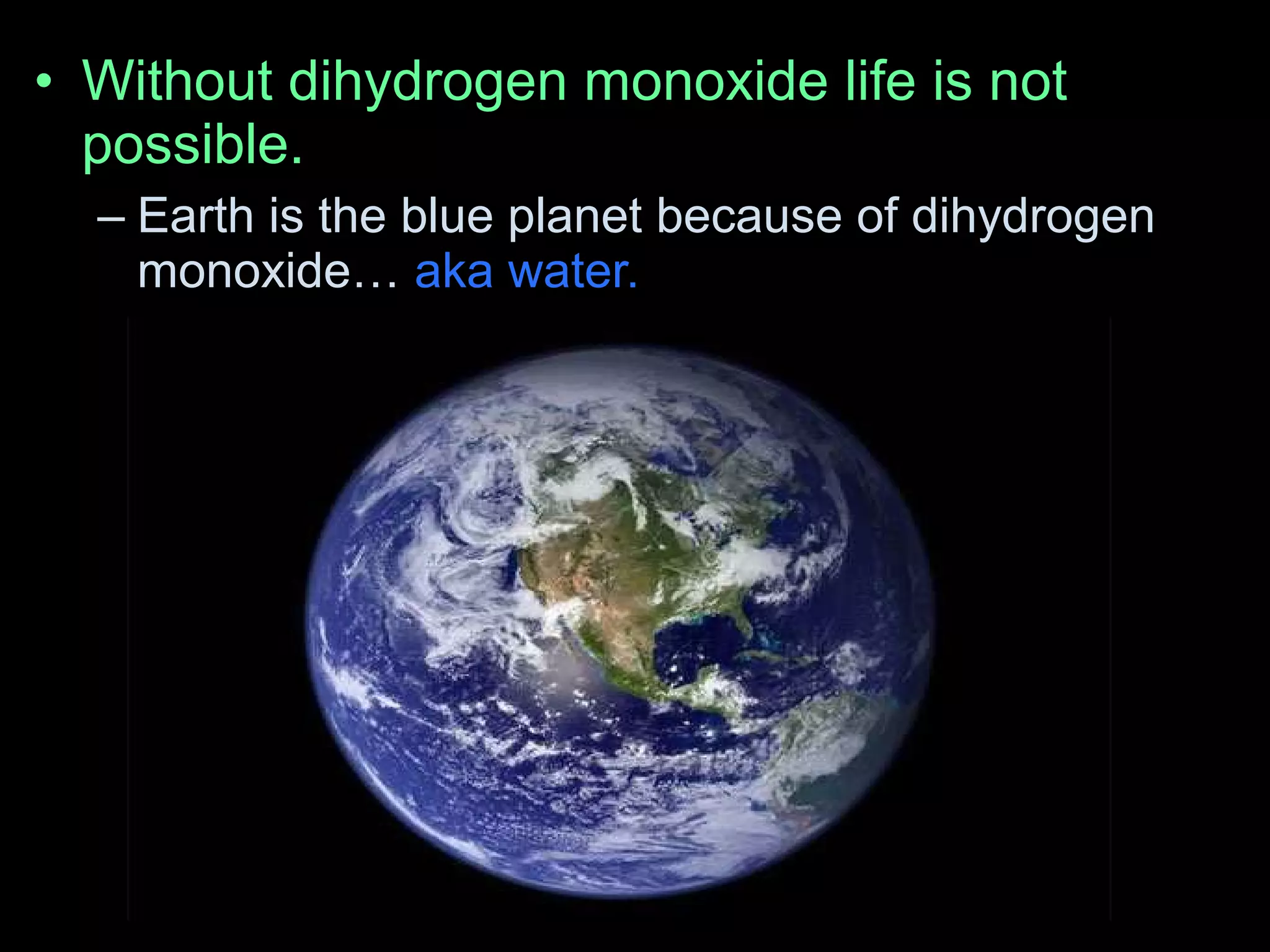 • Without dihydrogen monoxide life is not
possible.
– Earth is the blue planet because of dihydrogen
monoxide… aka water.
 