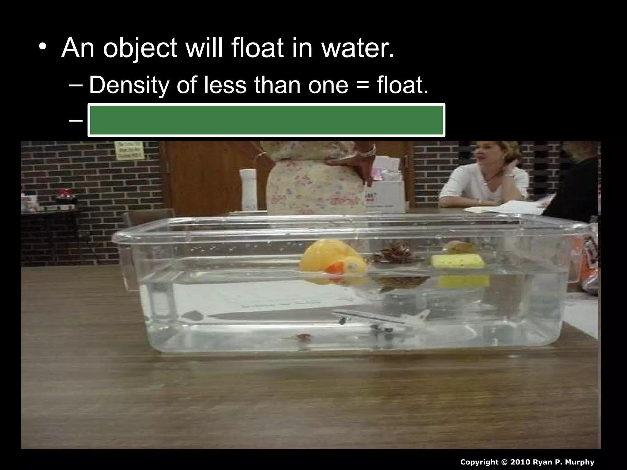 • An object will float in water.
– Density of less than one = float.
– Density of more than one = sink.
Copyright © 2010 Ryan P. Murphy
 