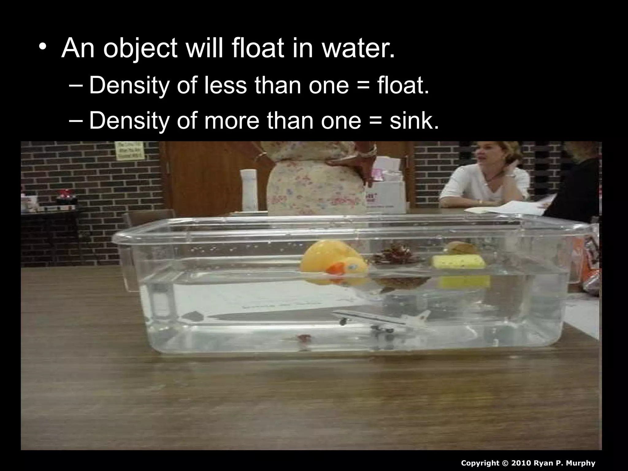 • An object will float in water.
– Density of less than one = float.
– Density of more than one = sink.
Copyright © 2010 Ryan P. Murphy
 