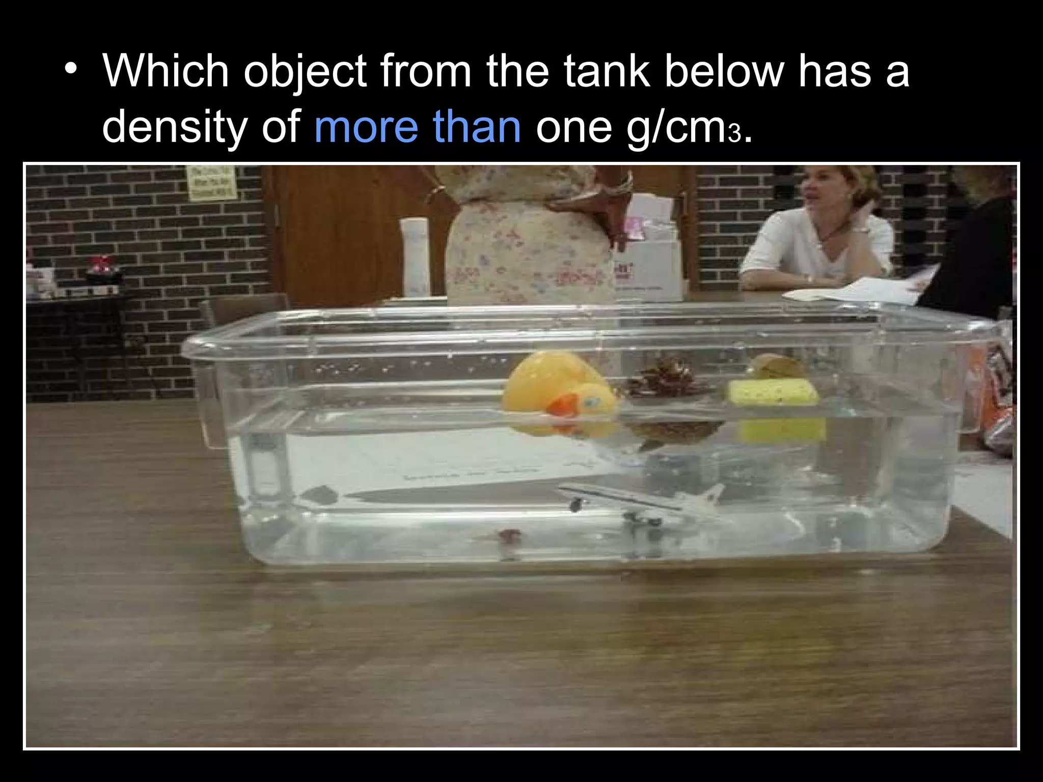 • Which object from the tank below has a
density of more than one g/cm3.
 