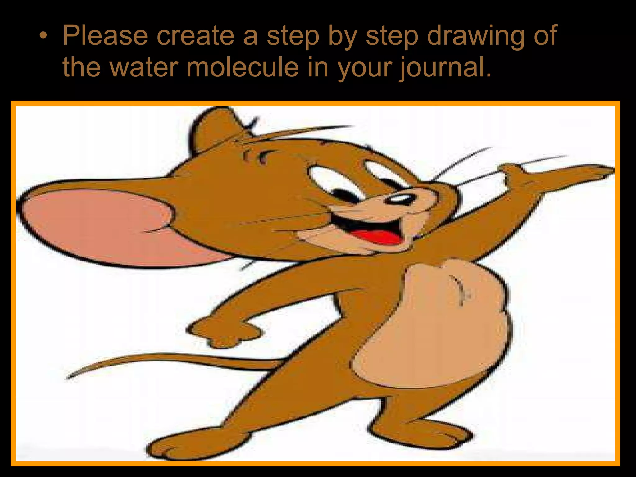 • Please create a step by step drawing of
the water molecule in your journal.
 