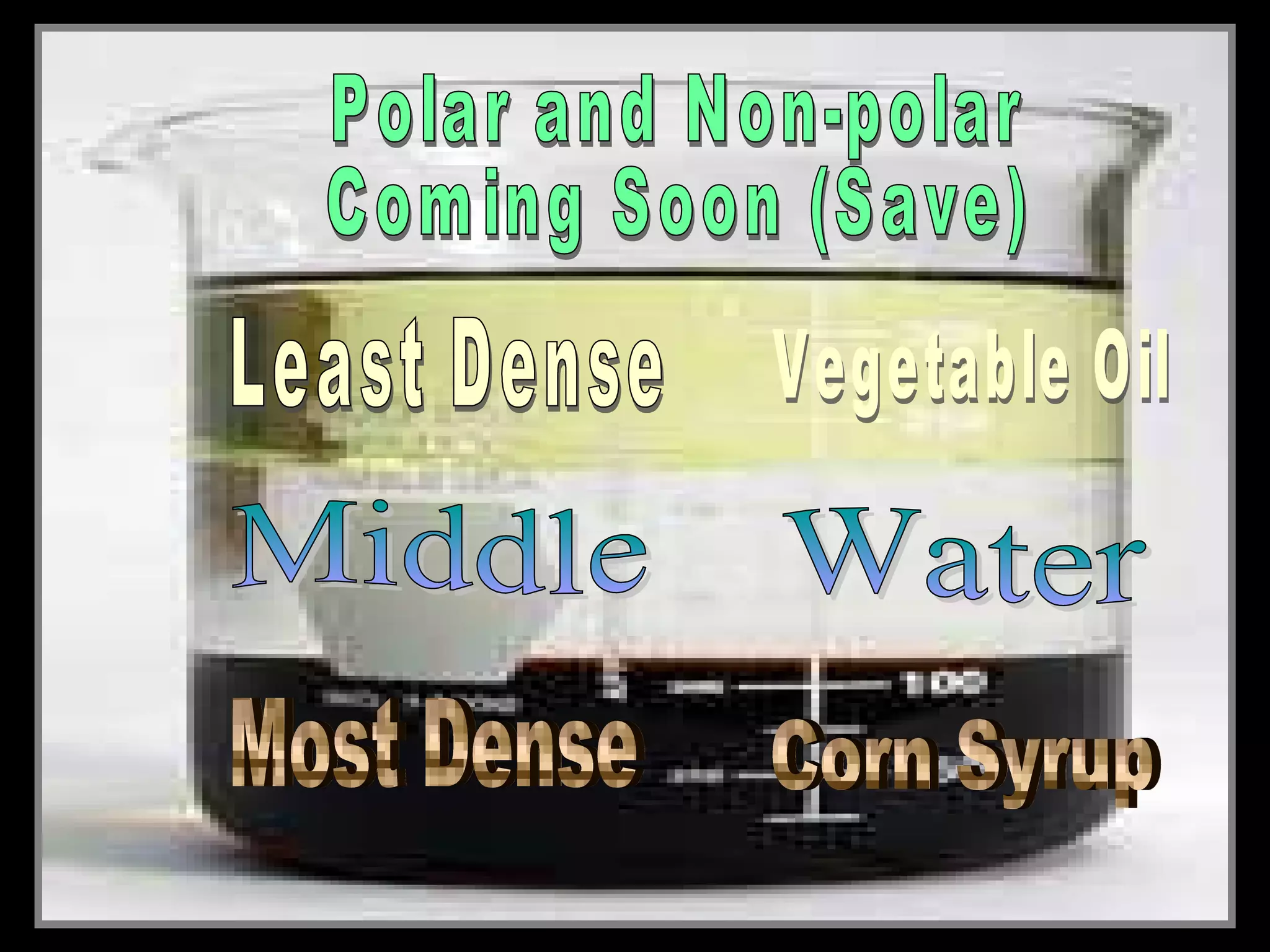 • Layering liquids with different densities.
• Use a clear container and add the following
in this order….
– Corn Syrup
– Water (food Coloring)
– Vegetable Oil
 