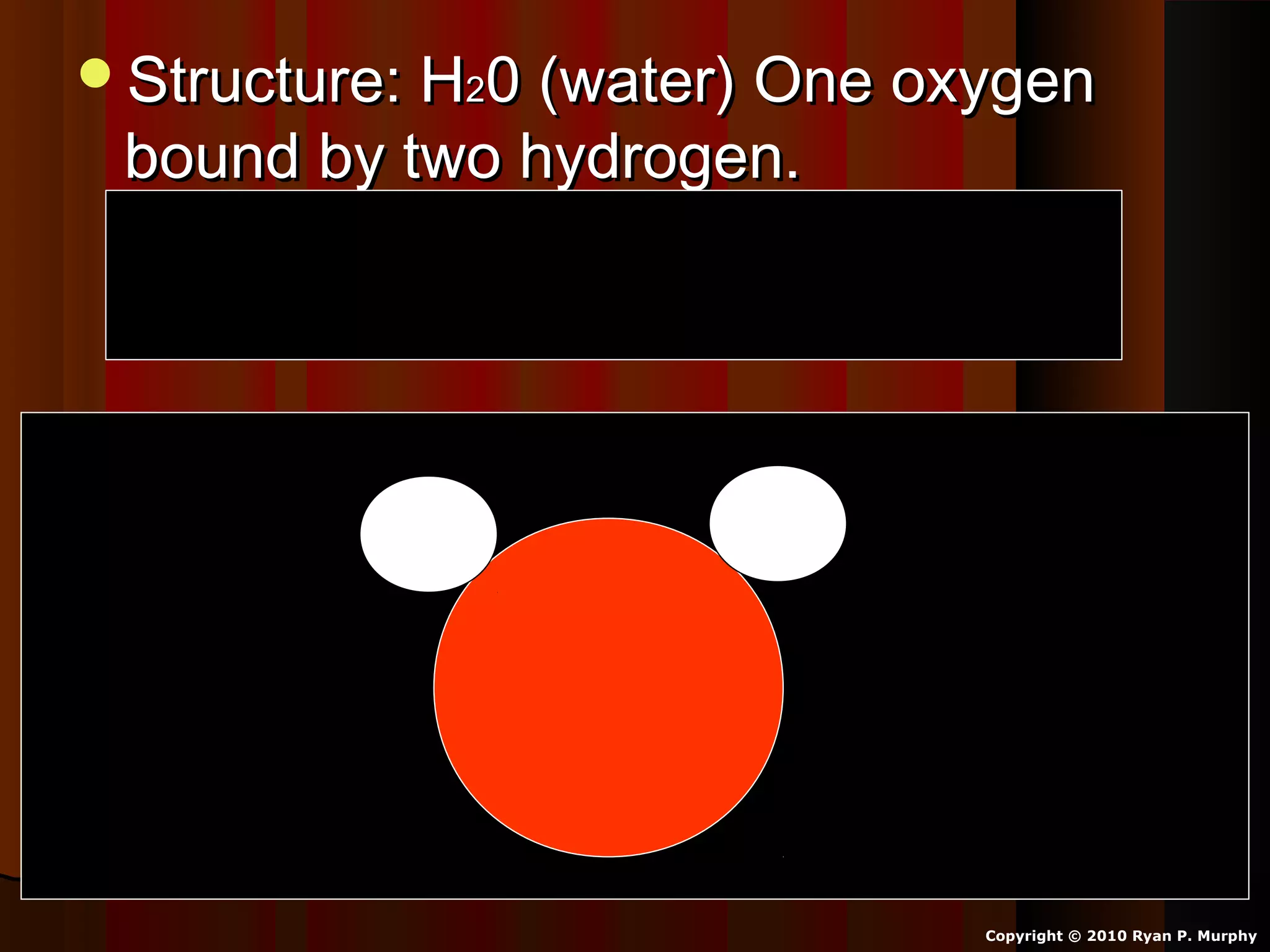 Structure: HStructure: H220 (water) One oxygen0 (water) One oxygen
bound by two hydrogen.bound by two hydrogen.
Oxygen shares one electron with eachOxygen shares one electron with each
hydrogen atom.hydrogen atom.
Copyright © 2010 Ryan P. Murphy
 
