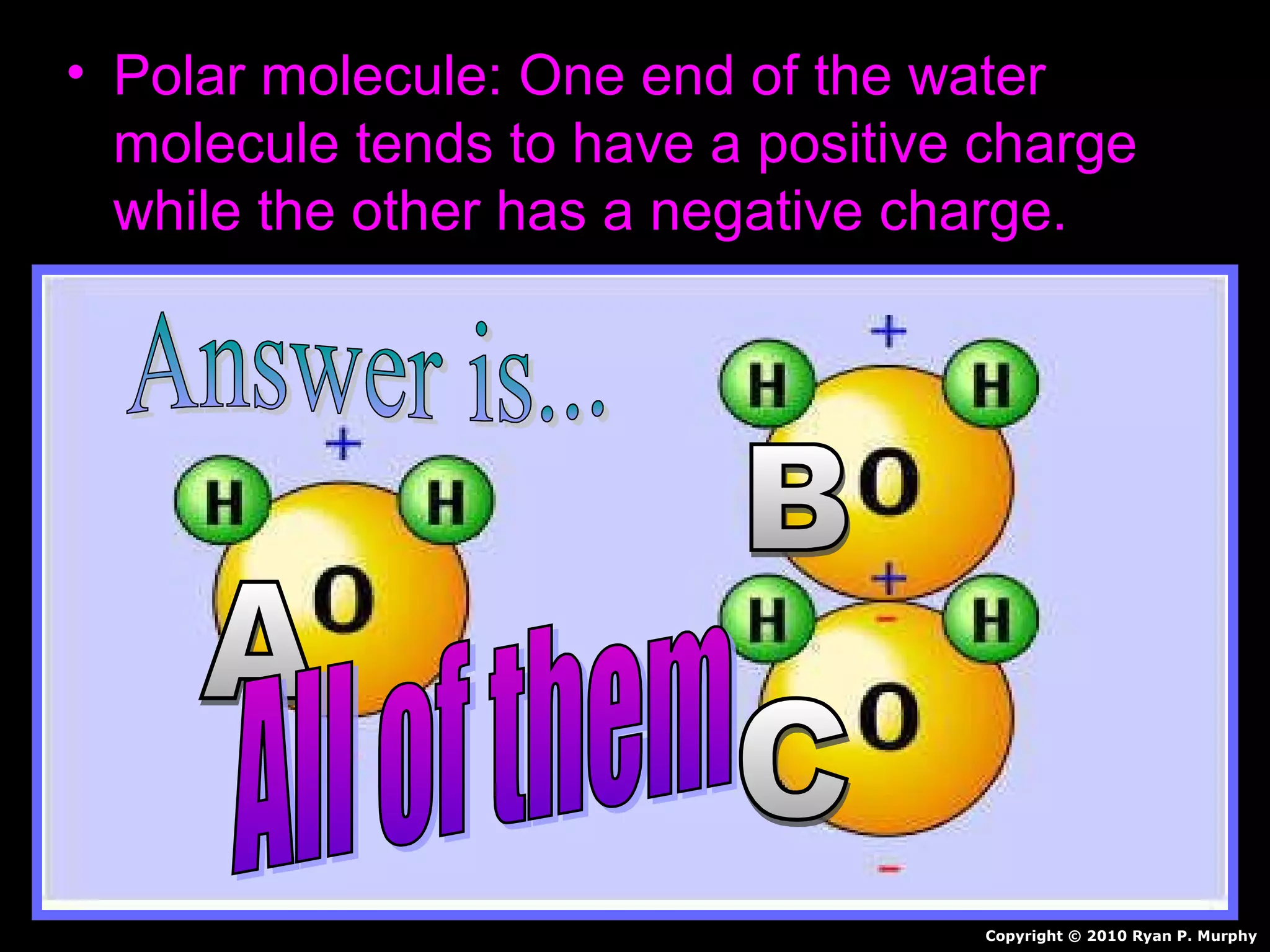 • Polar molecule: One end of the waterPolar molecule: One end of the water
molecule tends to have a positive chargemolecule tends to have a positive charge
while the other has a negative charge.while the other has a negative charge.
Copyright © 2010 Ryan P. Murphy
 