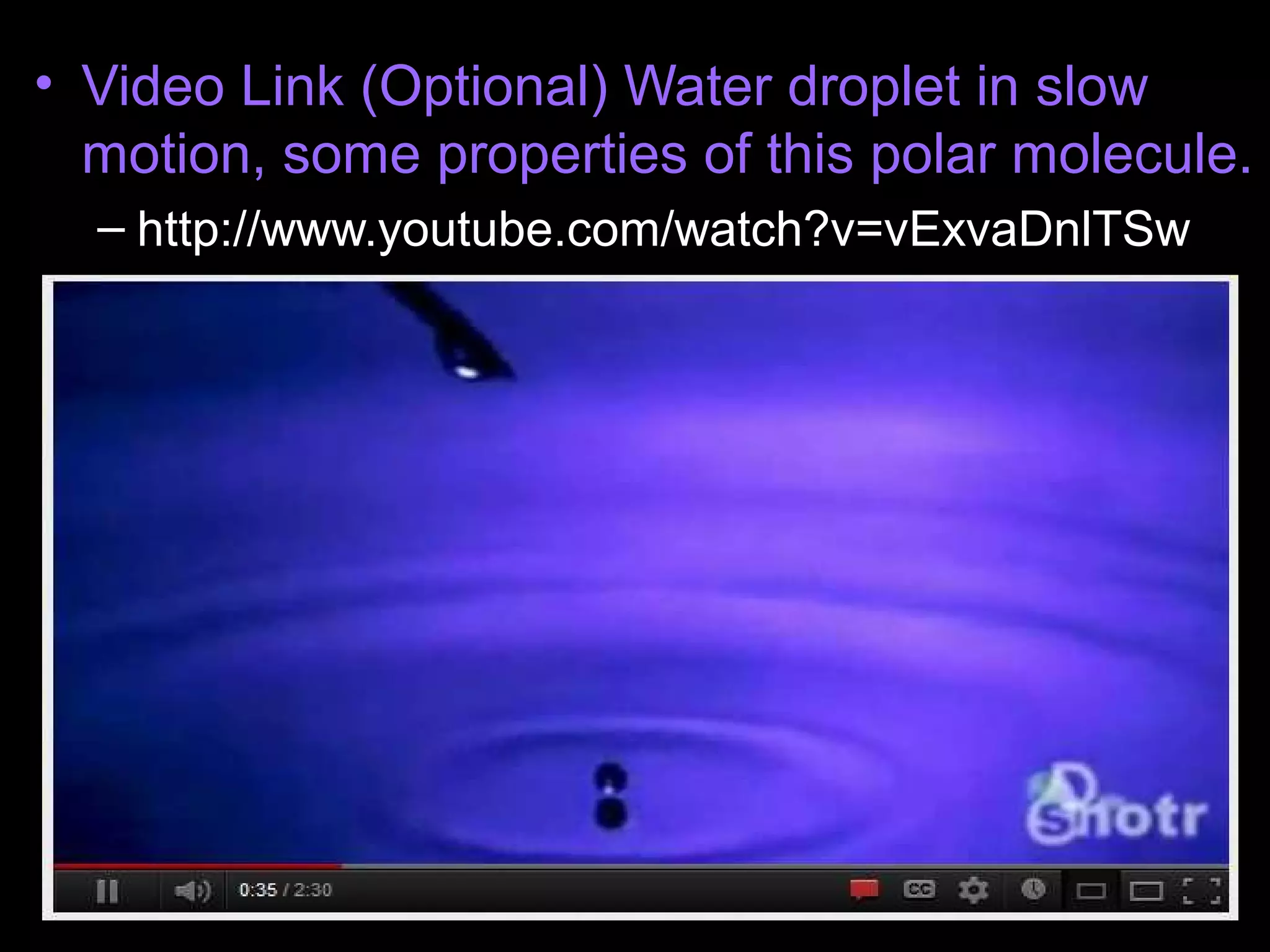• Video Link (Optional) Water droplet in slow
motion, some properties of this polar molecule.
– http://www.youtube.com/watch?v=vExvaDnlTSw
 