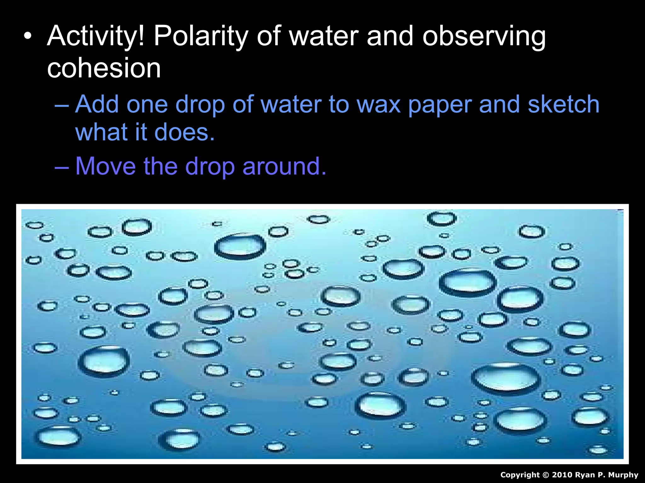 • Activity! Polarity of water and observing
cohesion
– Add one drop of water to wax paper and sketch
what it does.
– Move the drop around.
Copyright © 2010 Ryan P. Murphy
 