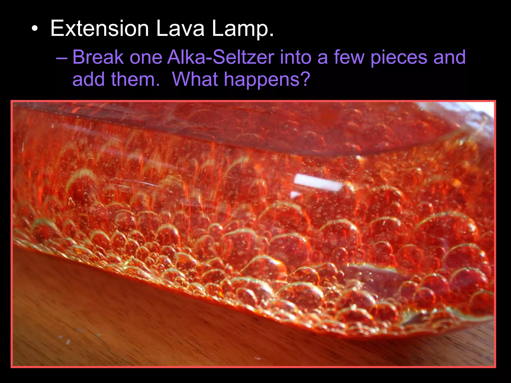 • Extension Lava Lamp.
– Break one Alka-Seltzer into a few pieces and
add them. What happens?
 