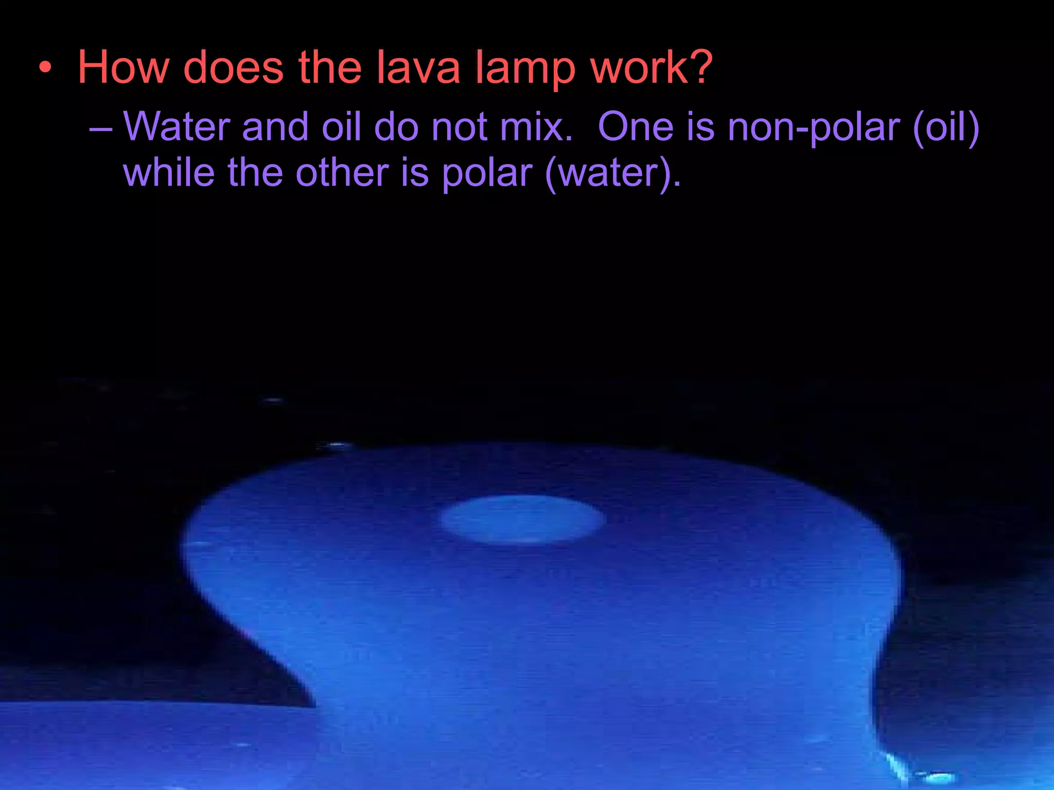 • How does the lava lamp work?
– Water and oil do not mix. One is non-polar (oil)
while the other is polar (water).
 