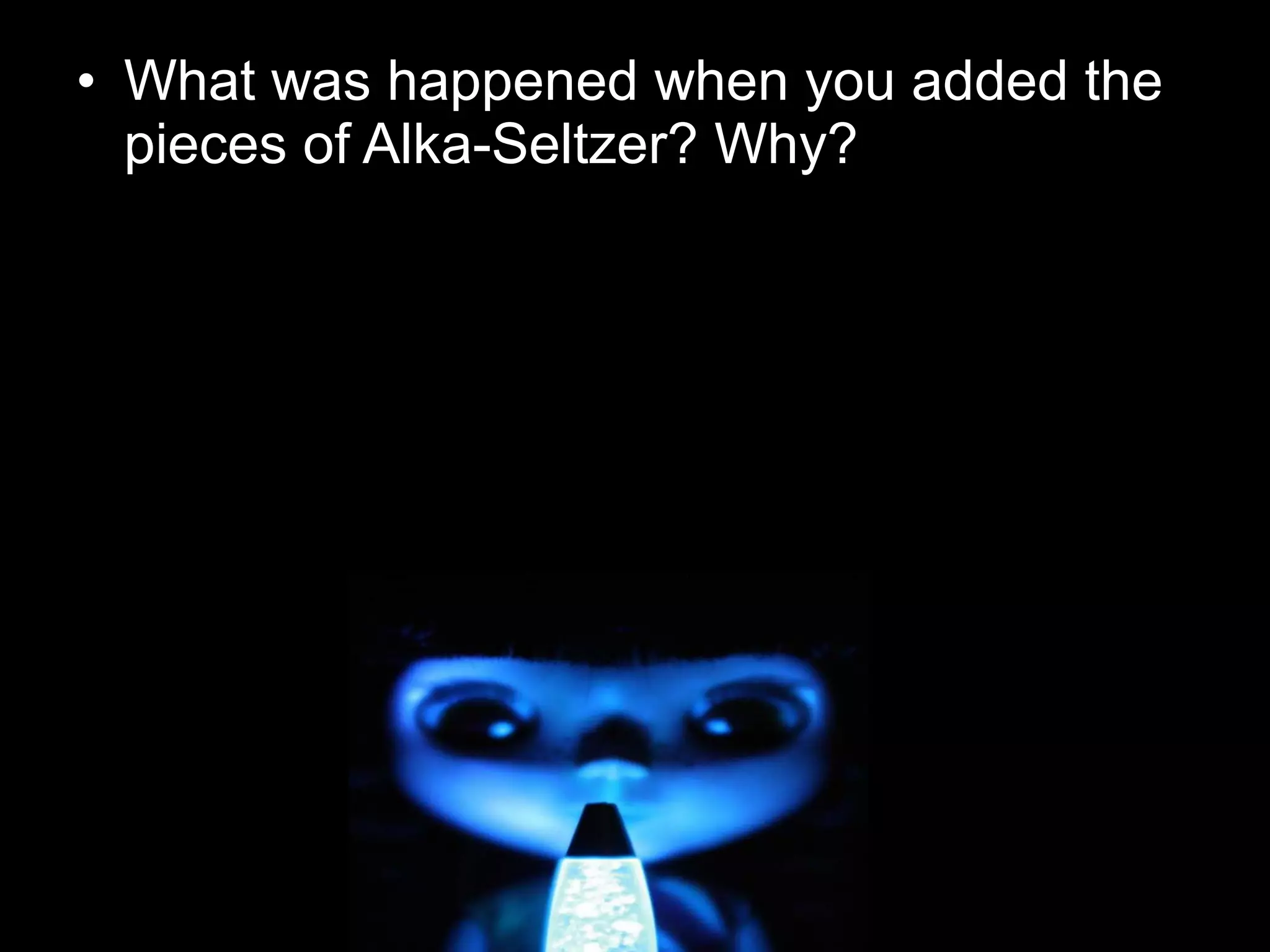 • What was happened when you added the
pieces of Alka-Seltzer? Why?
 