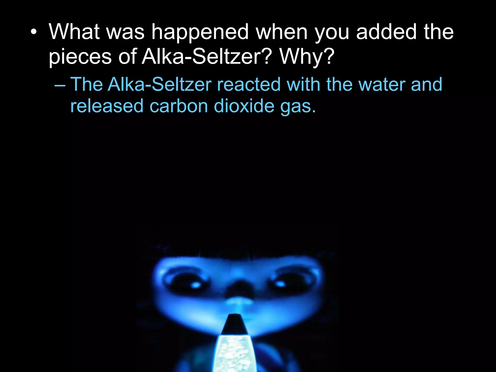 • What was happened when you added the
pieces of Alka-Seltzer? Why?
– The Alka-Seltzer reacted with the water and
released carbon dioxide gas.
 