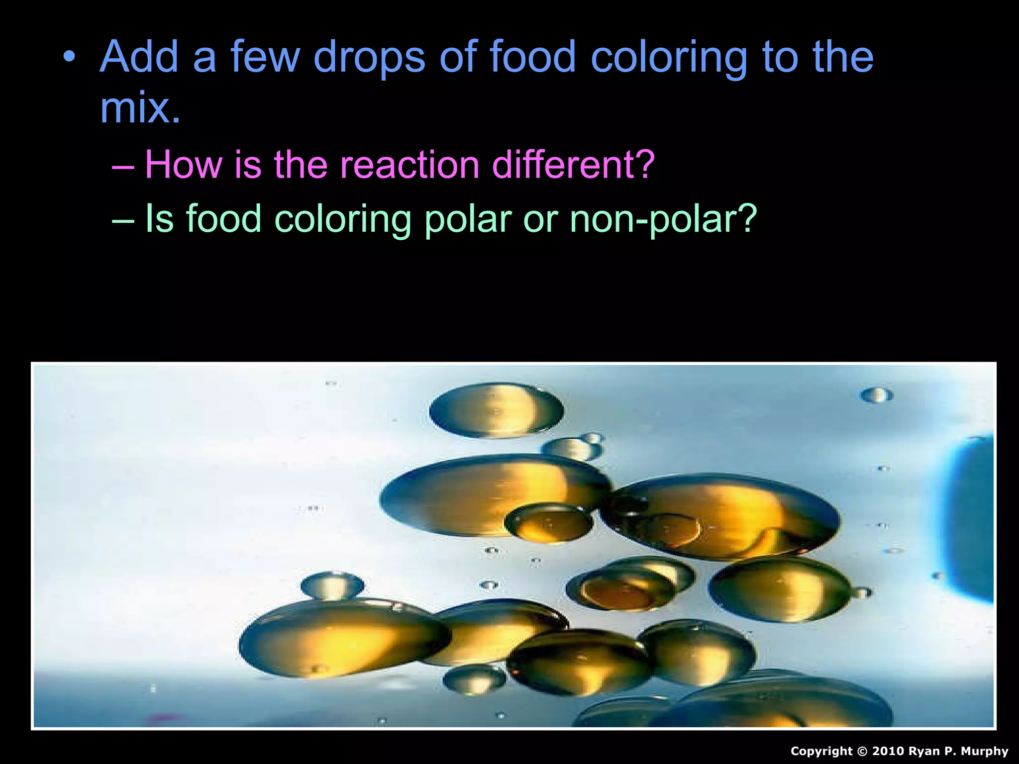 • Add a few drops of food coloring to the
mix.
– How is the reaction different?
– Is food coloring polar or non-polar?
Copyright © 2010 Ryan P. Murphy
 