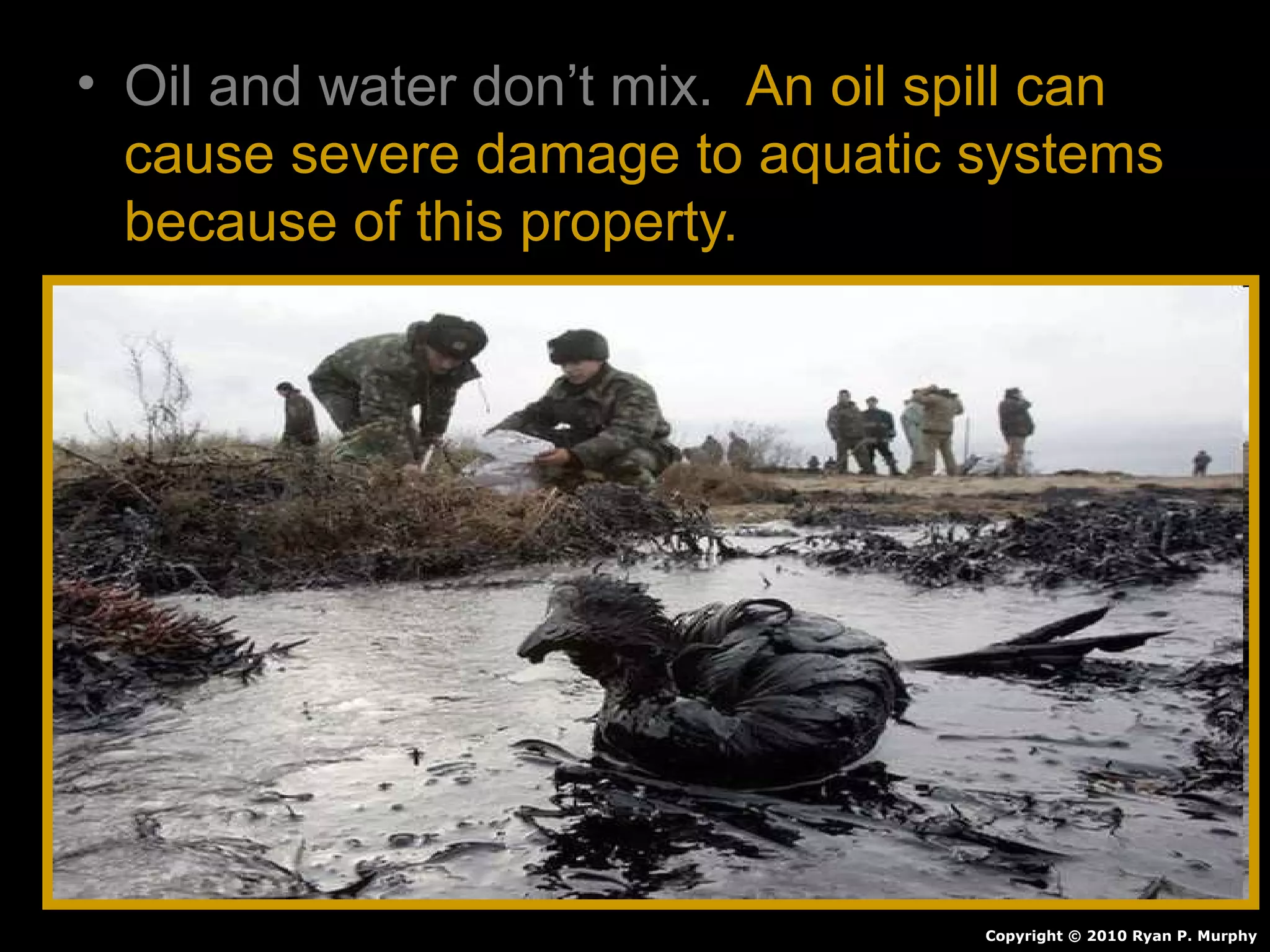 • Oil and water don’t mix. An oil spill can
cause severe damage to aquatic systems
because of this property.
Copyright © 2010 Ryan P. Murphy
 