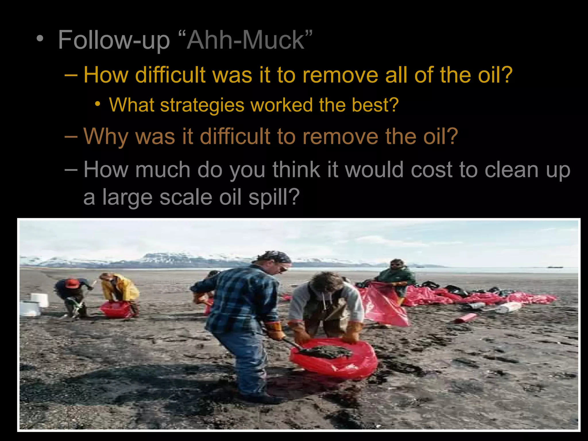 • Follow-up “Ahh-Muck”
– How difficult was it to remove all of the oil?
• What strategies worked the best?
– Why was it difficult to remove the oil?
– How much do you think it would cost to clean up
a large scale oil spill?
 