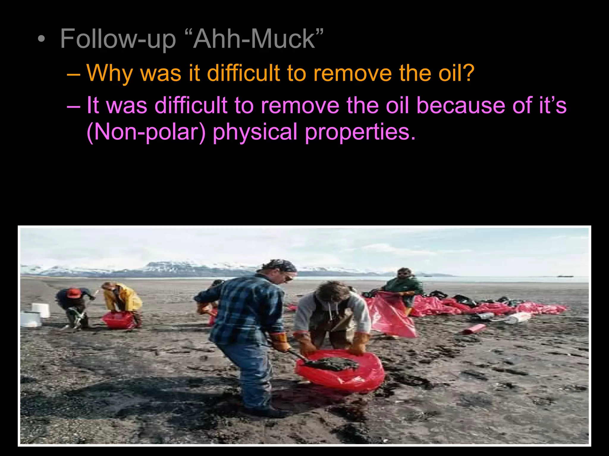 • Follow-up “Ahh-Muck”
– Why was it difficult to remove the oil?
– It was difficult to remove the oil because of it’s
(Non-polar) physical properties.
 