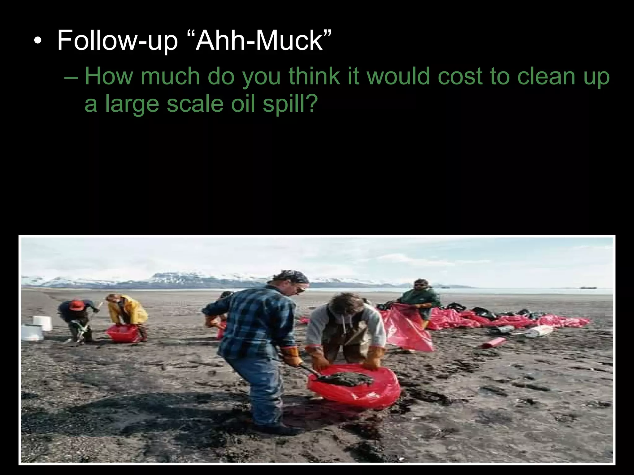 • Follow-up “Ahh-Muck”
– How much do you think it would cost to clean up
a large scale oil spill?
– Cleaning up an oil spill must cost a lot of money.
Supplies and labor must cost a lot. I imagine
the used oil must also cost to dispose of.
 