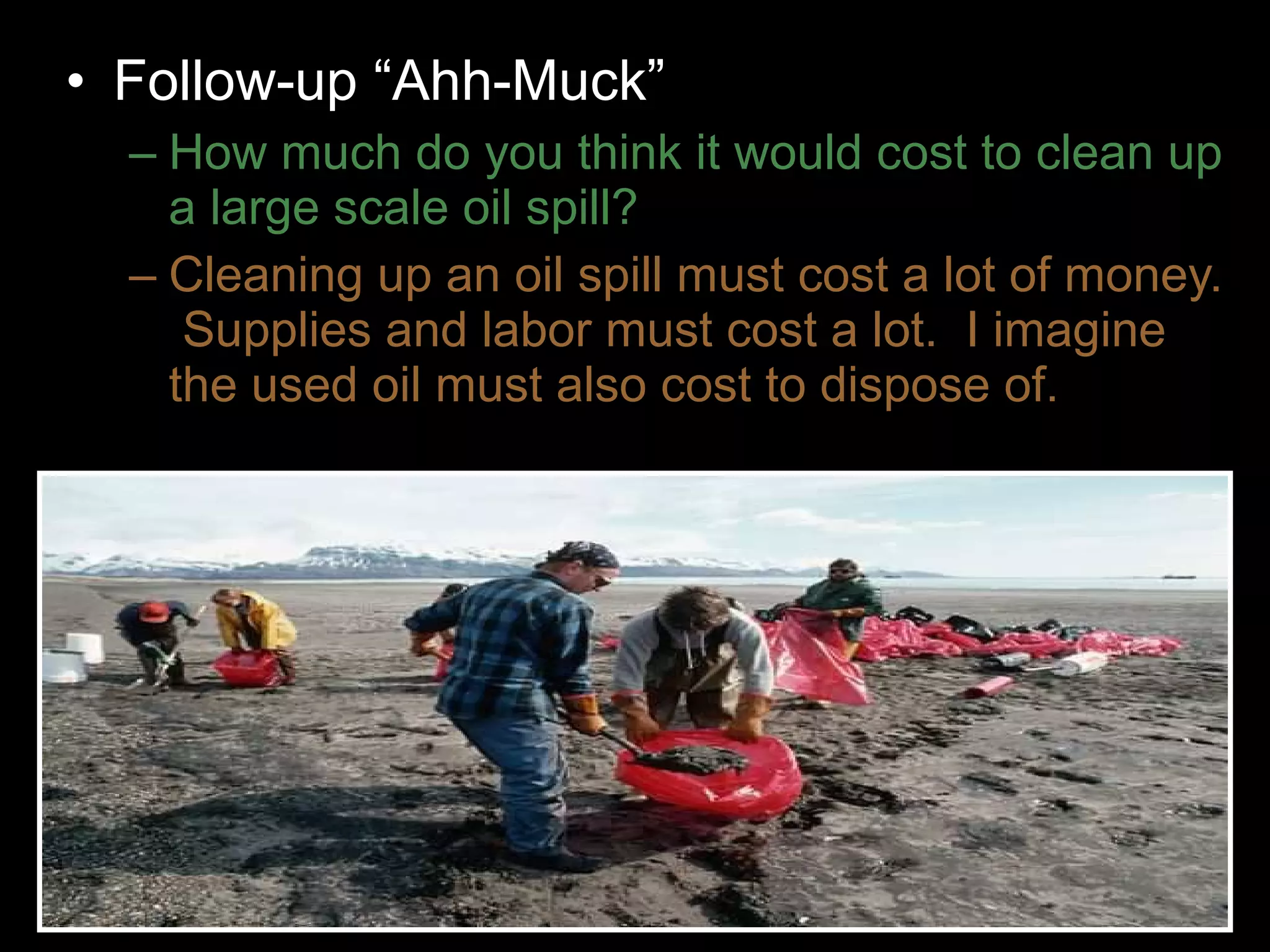 • Follow-up “Ahh-Muck”
– How much do you think it would cost to clean up
a large scale oil spill?
– Cleaning up an oil spill must cost a lot of money.
Supplies and labor must cost a lot. I imagine
the used oil must also cost to dispose of.
 