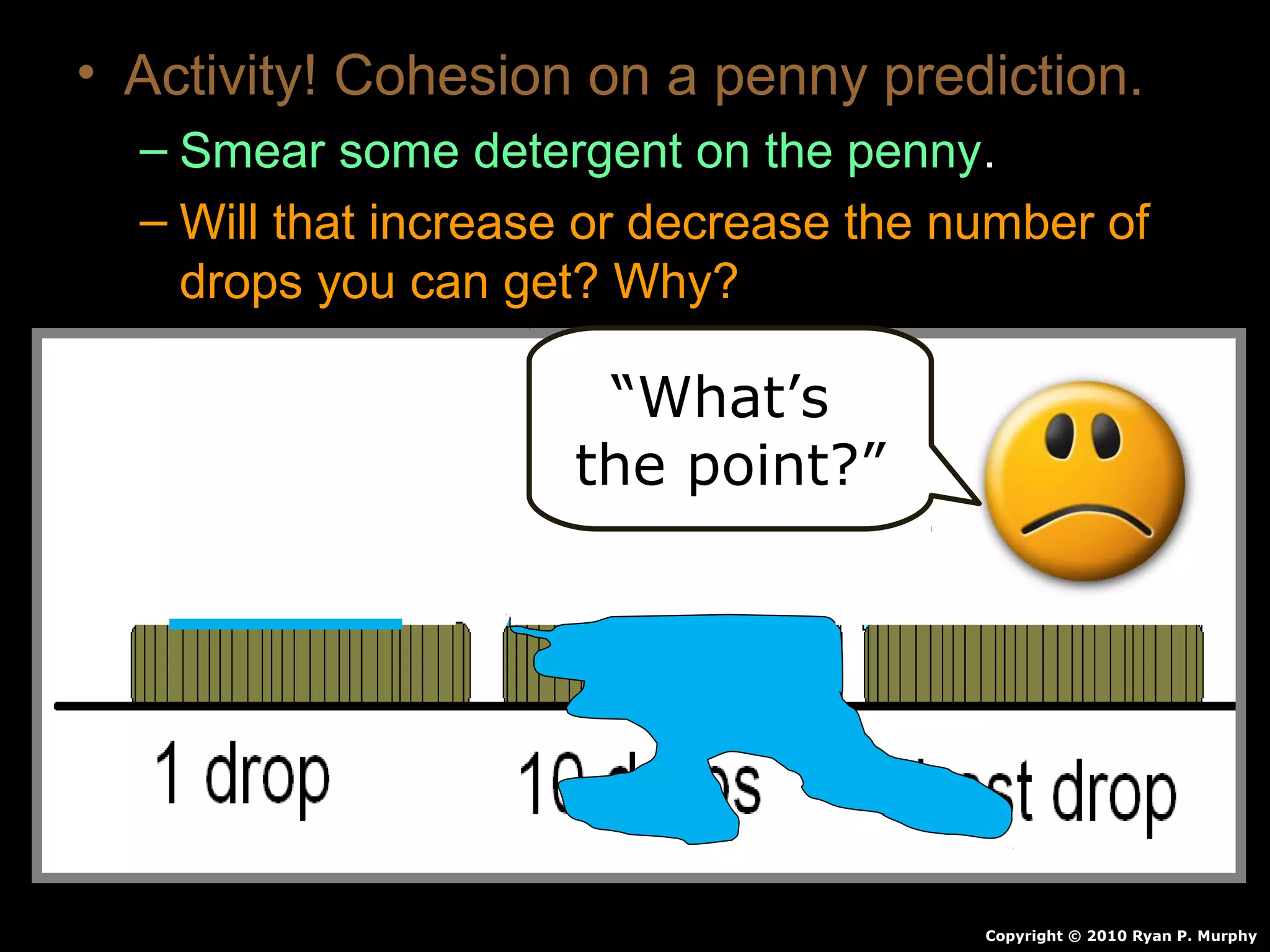 • Activity! Cohesion on a penny prediction.
– Smear some detergent on the penny.
– Will that increase or decrease the number of
drops you can get? Why?
Copyright © 2010 Ryan P. Murphy
“What’s
the point?”
 