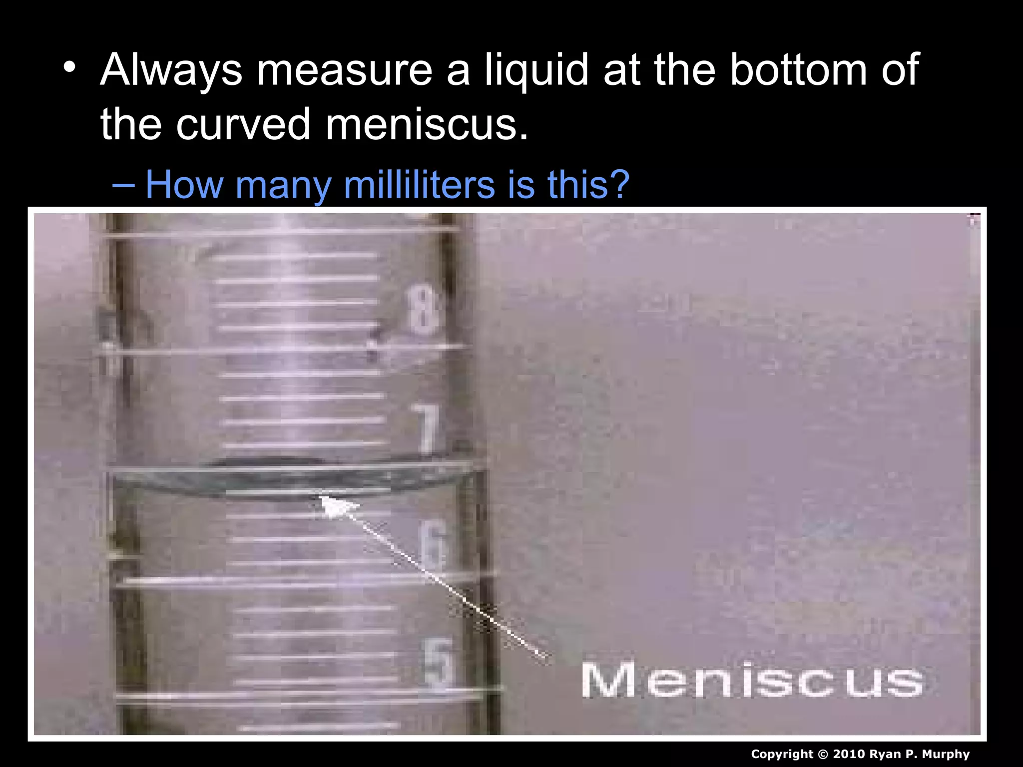 • Always measure a liquid at the bottom of
the curved meniscus.
– How many milliliters is this?
Copyright © 2010 Ryan P. Murphy
 