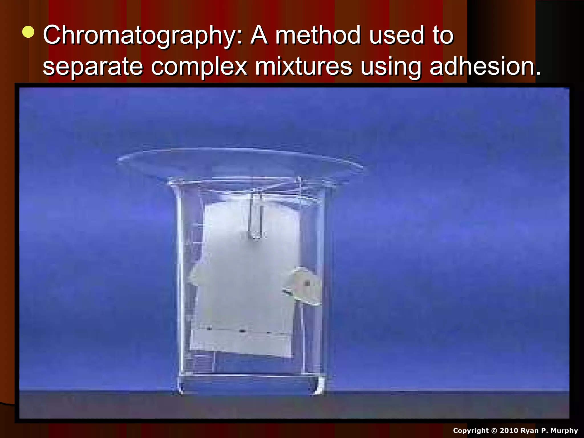 Chromatography: A method used toChromatography: A method used to
separate complex mixtures using adhesion.separate complex mixtures using adhesion.
Copyright © 2010 Ryan P. Murphy
 