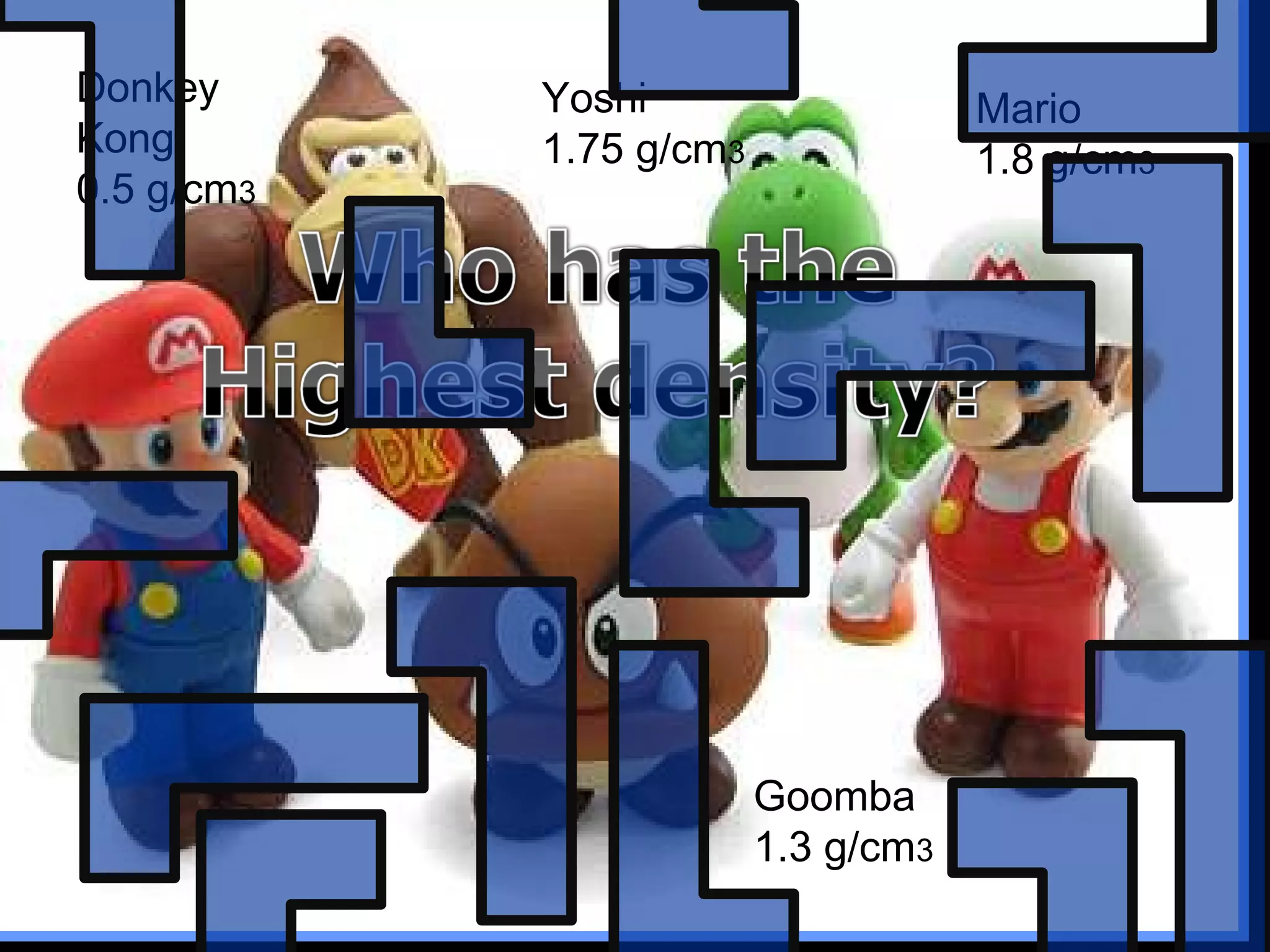 Donkey
Kong.
0.5 g/cm3
Yoshi
1.75 g/cm3
Mario
1.8 g/cm3
Goomba
1.3 g/cm3
 