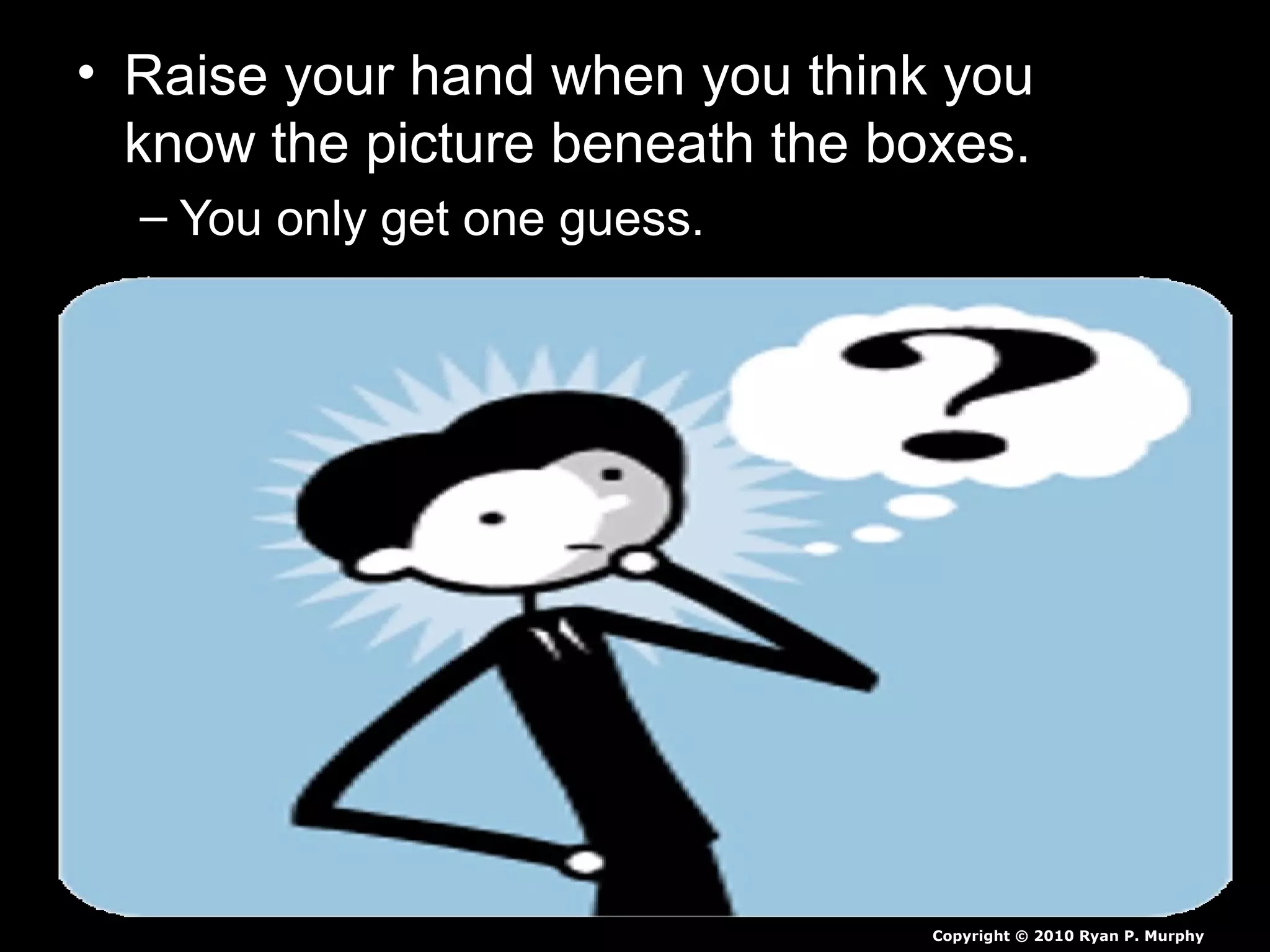 • Raise your hand when you think you
know the picture beneath the boxes.
– You only get one guess.
Copyright © 2010 Ryan P. Murphy
 