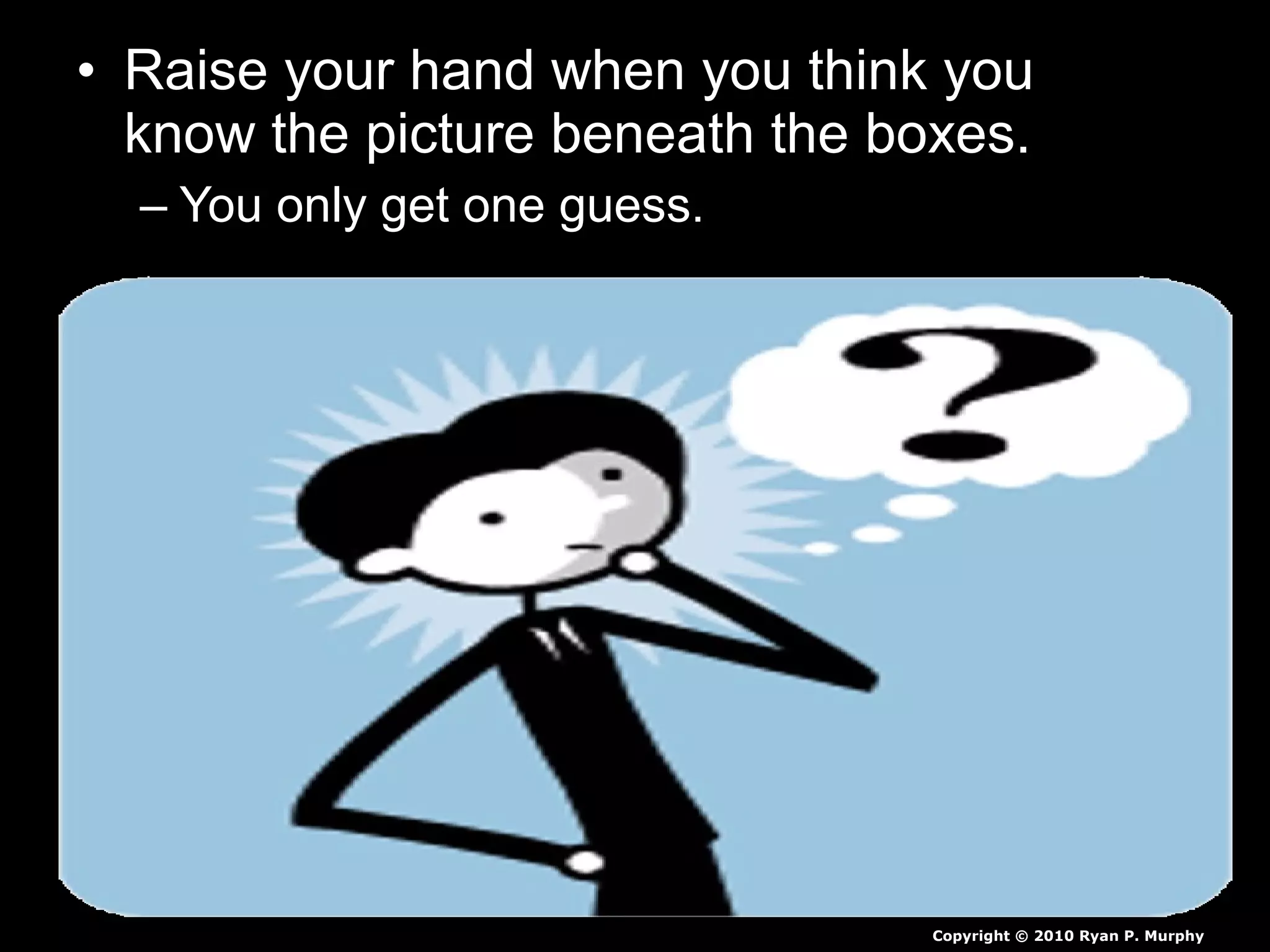 • Raise your hand when you think you
know the picture beneath the boxes.
– You only get one guess.
Copyright © 2010 Ryan P. Murphy
 