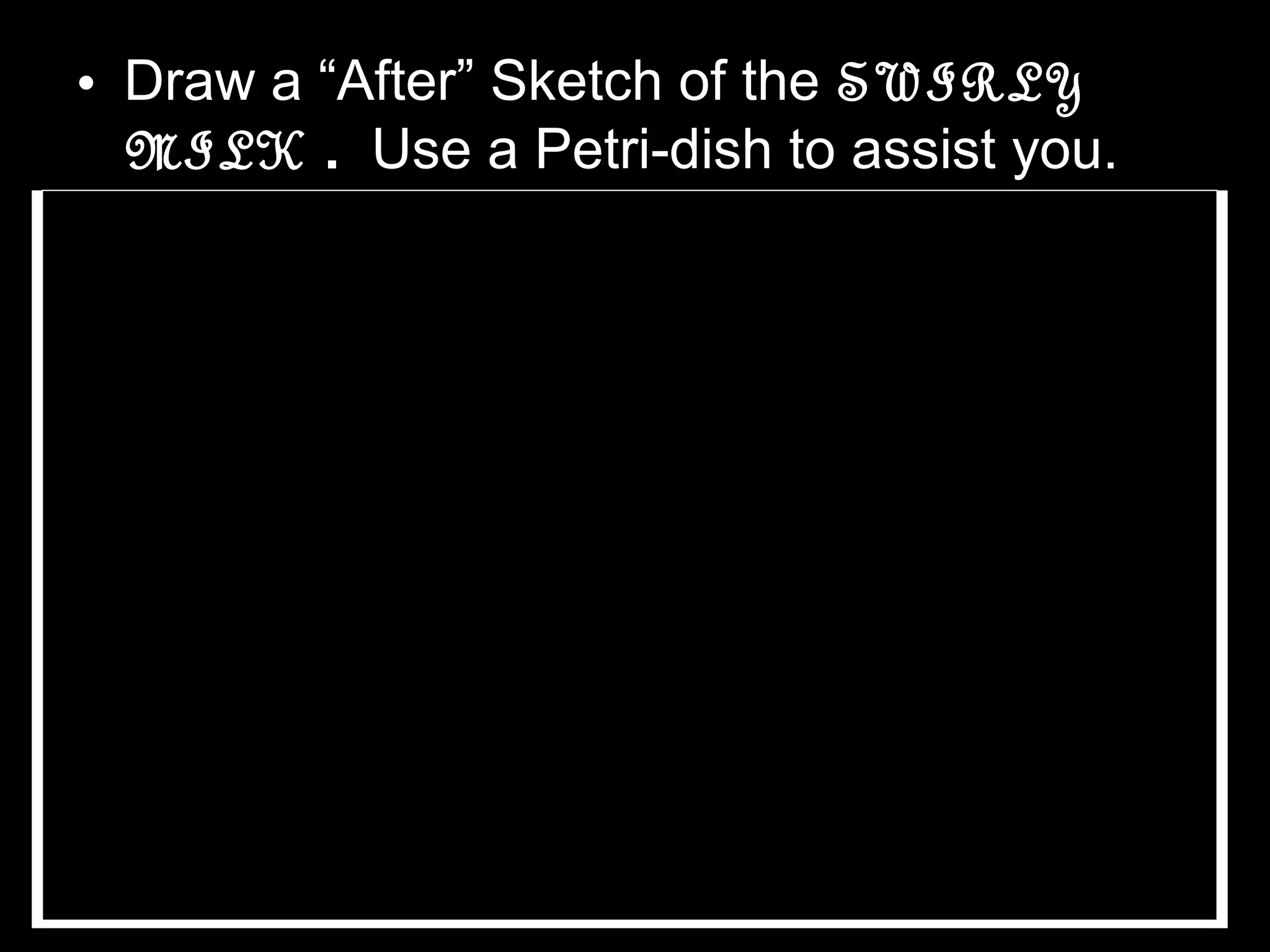 • Draw a “After” Sketch of the SWIRLY
MILK . Use a Petri-dish to assist you.
 