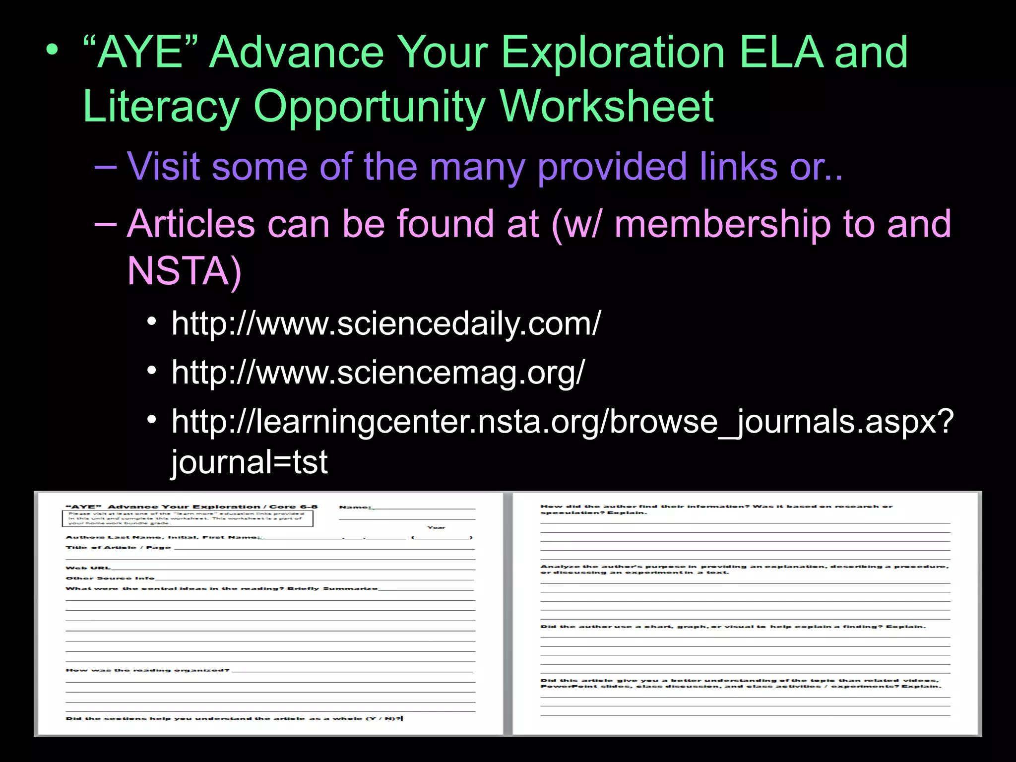 • “AYE” Advance Your Exploration ELA and
Literacy Opportunity Worksheet
– Visit some of the many provided links or..
– Articles can be found at (w/ membership to and
NSTA)
• http://www.sciencedaily.com/
• http://www.sciencemag.org/
• http://learningcenter.nsta.org/browse_journals.aspx?
journal=tst
 