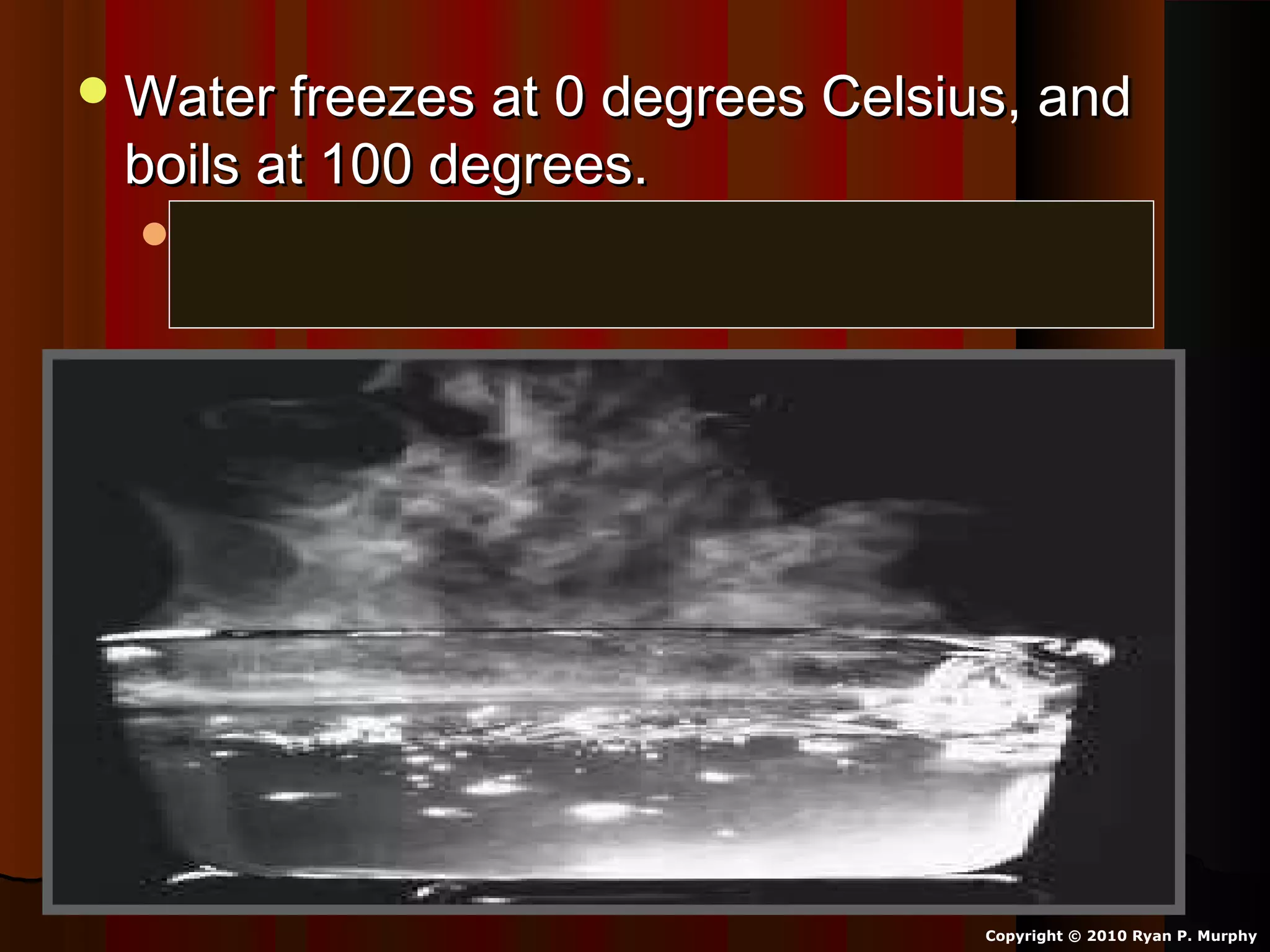 Water freezes at 0 degrees Celsius, andWater freezes at 0 degrees Celsius, and
boils at 100 degrees.boils at 100 degrees.
Water freezes at 32 degrees Fahrenheit (F)Water freezes at 32 degrees Fahrenheit (F)
and boils at 212 degrees F (Sea-Level)and boils at 212 degrees F (Sea-Level)
Copyright © 2010 Ryan P. Murphy
 