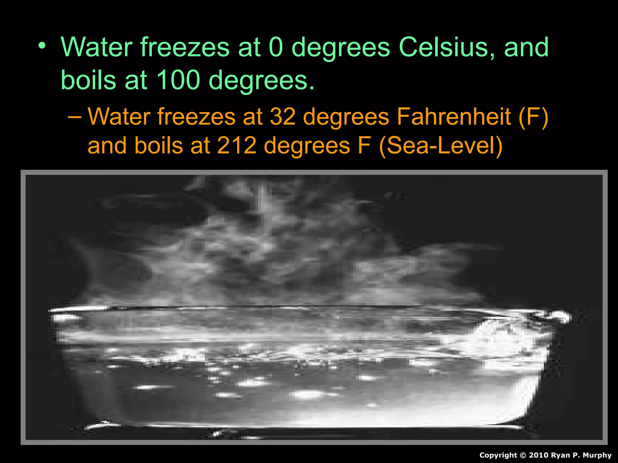 • Water freezes at 0 degrees Celsius, andWater freezes at 0 degrees Celsius, and
boils at 100 degrees.boils at 100 degrees.
– Water freezes at 32 degrees Fahrenheit (F)Water freezes at 32 degrees Fahrenheit (F)
and boils at 212 degrees F (Sea-Level)and boils at 212 degrees F (Sea-Level)
Copyright © 2010 Ryan P. Murphy
 