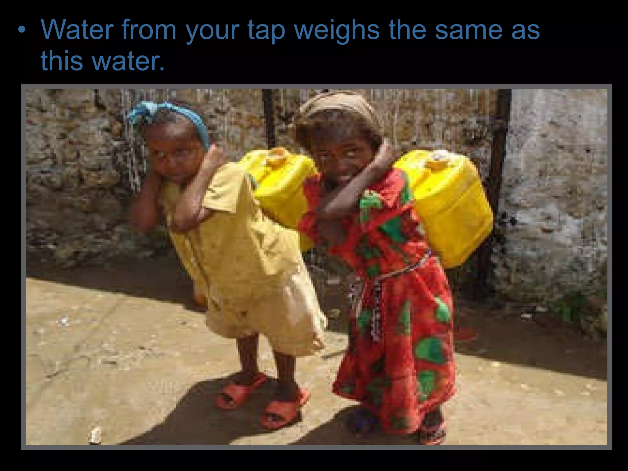 • Water from your tap weighs the same as
this water.
 