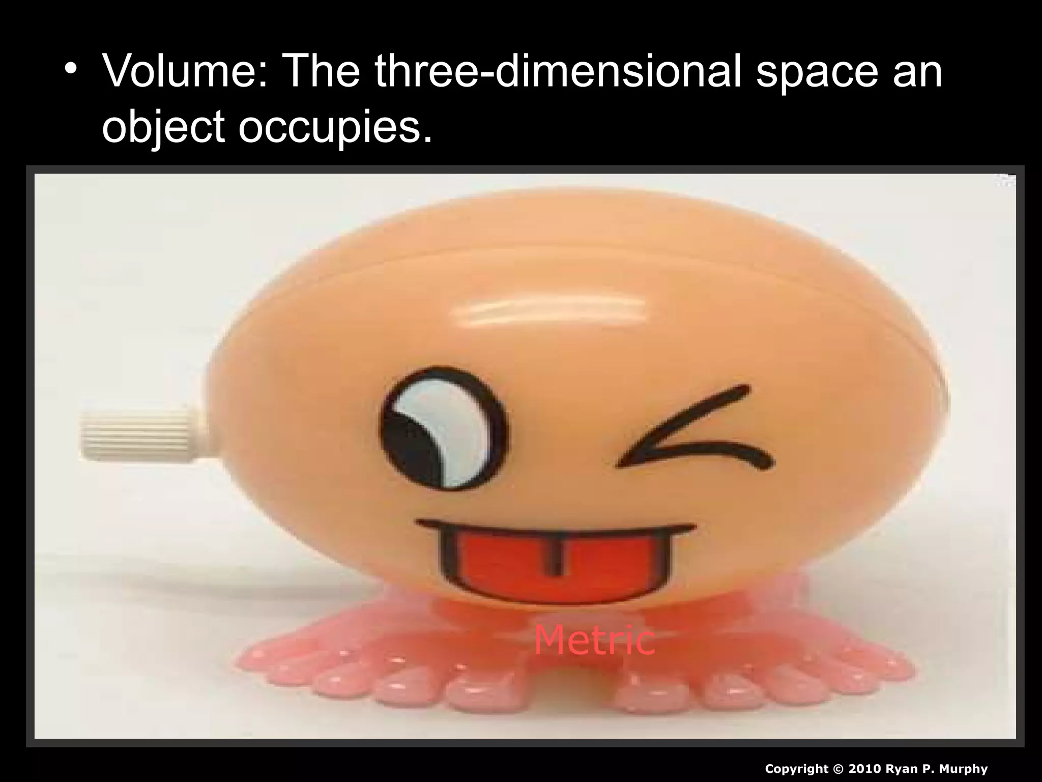 • Volume: The three-dimensional space an
object occupies.
Copyright © 2010 Ryan P. Murphy
Metric
 