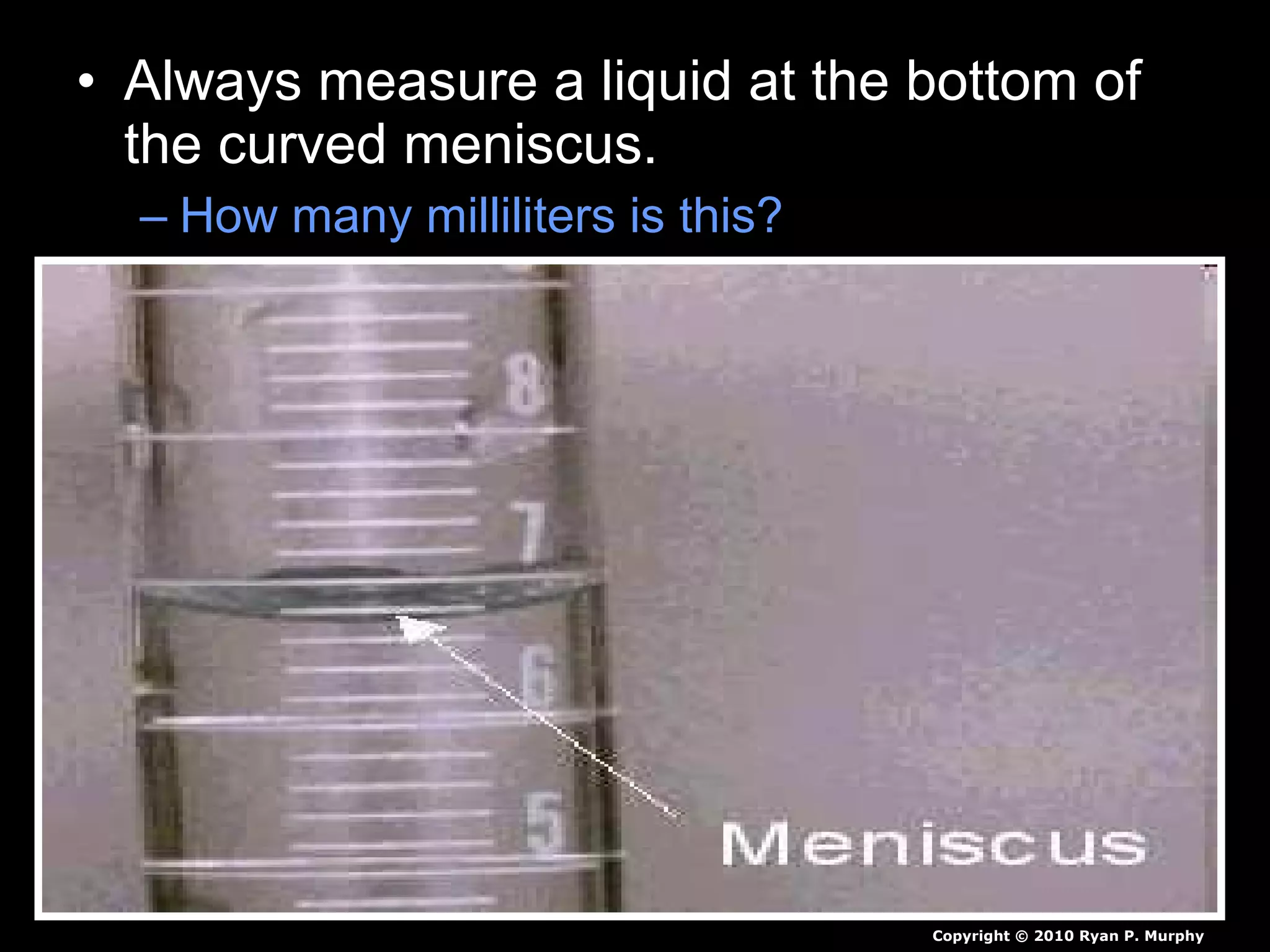 • Always measure a liquid at the bottom of
the curved meniscus.
– How many milliliters is this?
Copyright © 2010 Ryan P. Murphy
 