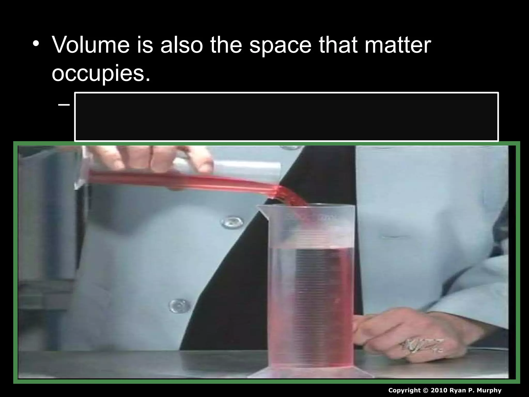 • Volume is also the space that matter
occupies.
– Matter is anything that has mass and takes up
space.
Copyright © 2010 Ryan P. Murphy
 