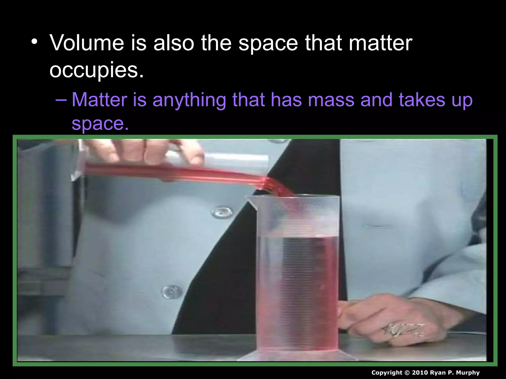 • Volume is also the space that matter
occupies.
– Matter is anything that has mass and takes up
space.
Copyright © 2010 Ryan P. Murphy
 