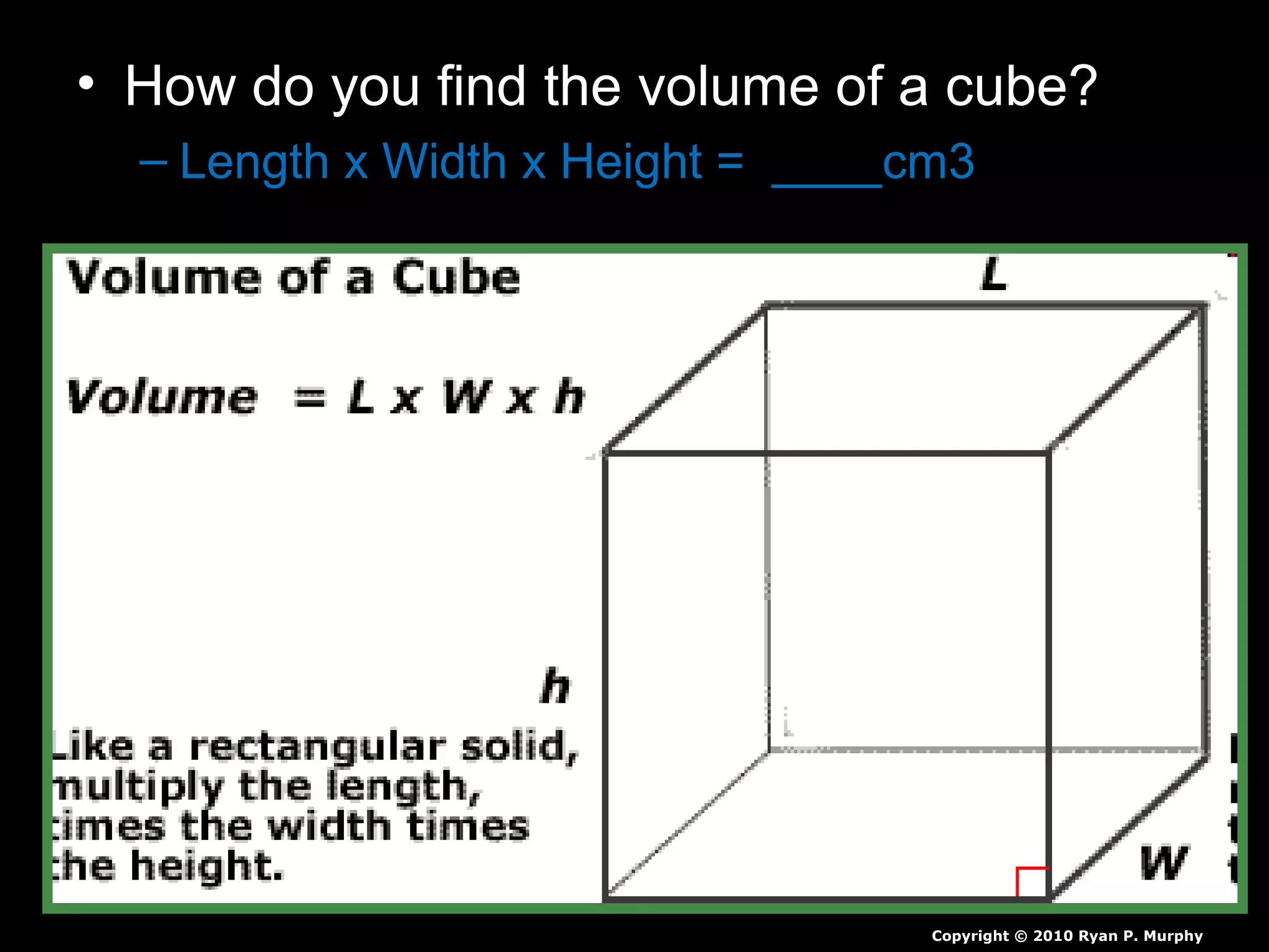 • How do you find the volume of a cube?
– Length x Width x Height = ____cm3
Copyright © 2010 Ryan P. Murphy
 