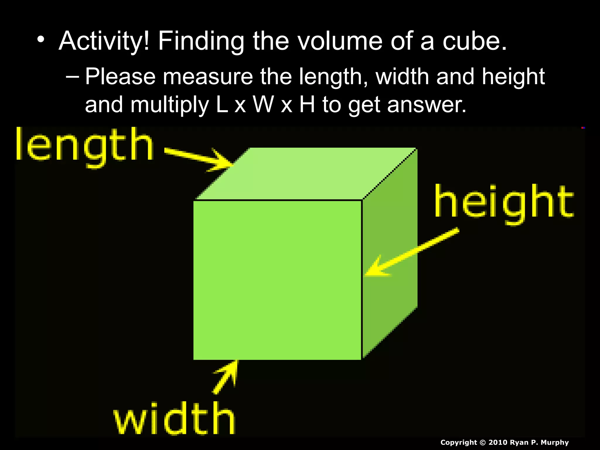 • Activity! Finding the volume of a cube.
– Please measure the length, width and height
and multiply L x W x H to get answer.
Copyright © 2010 Ryan P. Murphy
 